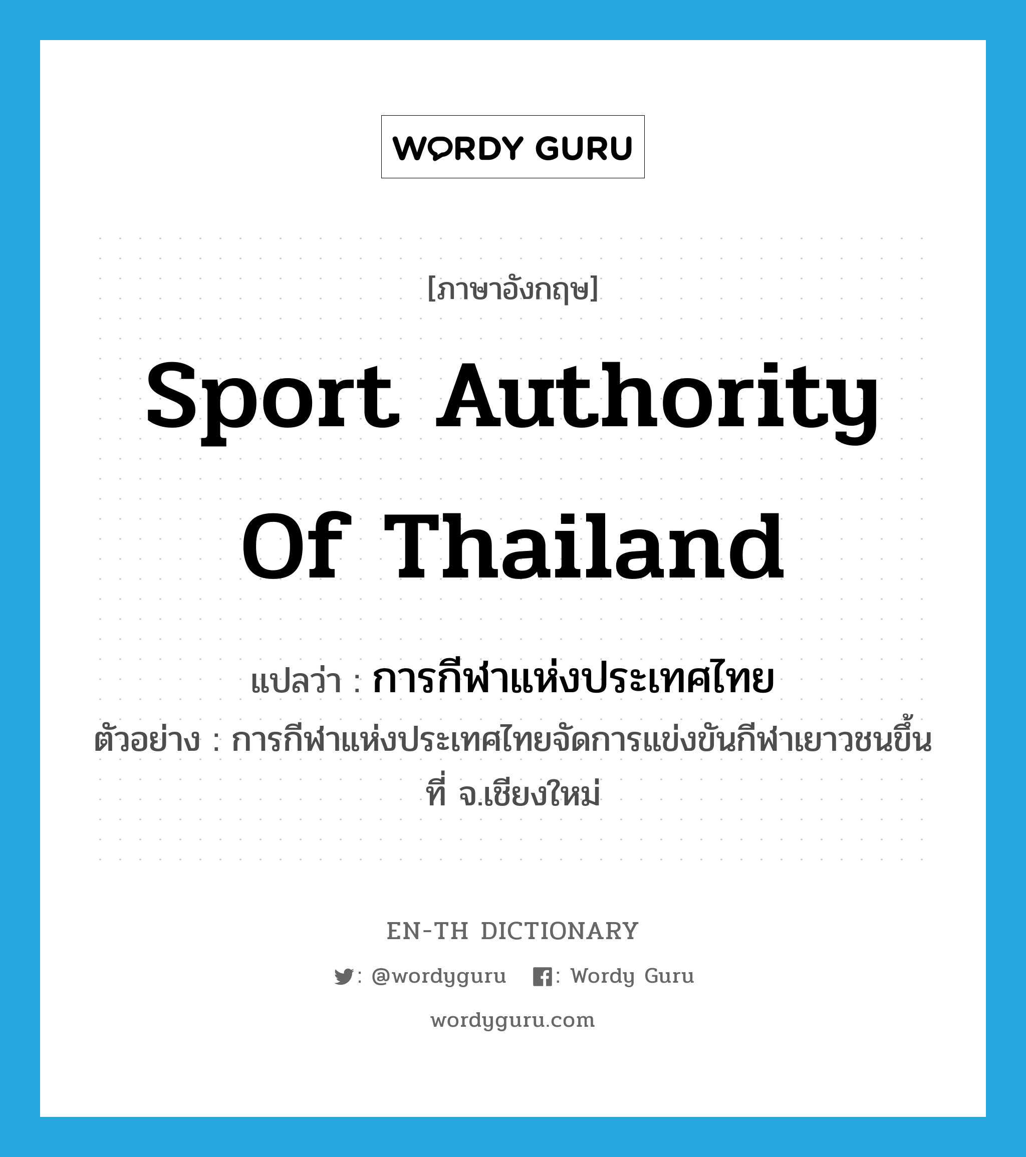 Sport Authority of Thailand แปลว่า?, คำศัพท์ภาษาอังกฤษ Sport Authority of Thailand แปลว่า การกีฬาแห่งประเทศไทย ประเภท N ตัวอย่าง การกีฬาแห่งประเทศไทยจัดการแข่งขันกีฬาเยาวชนขึ้นที่ จ.เชียงใหม่ หมวด N