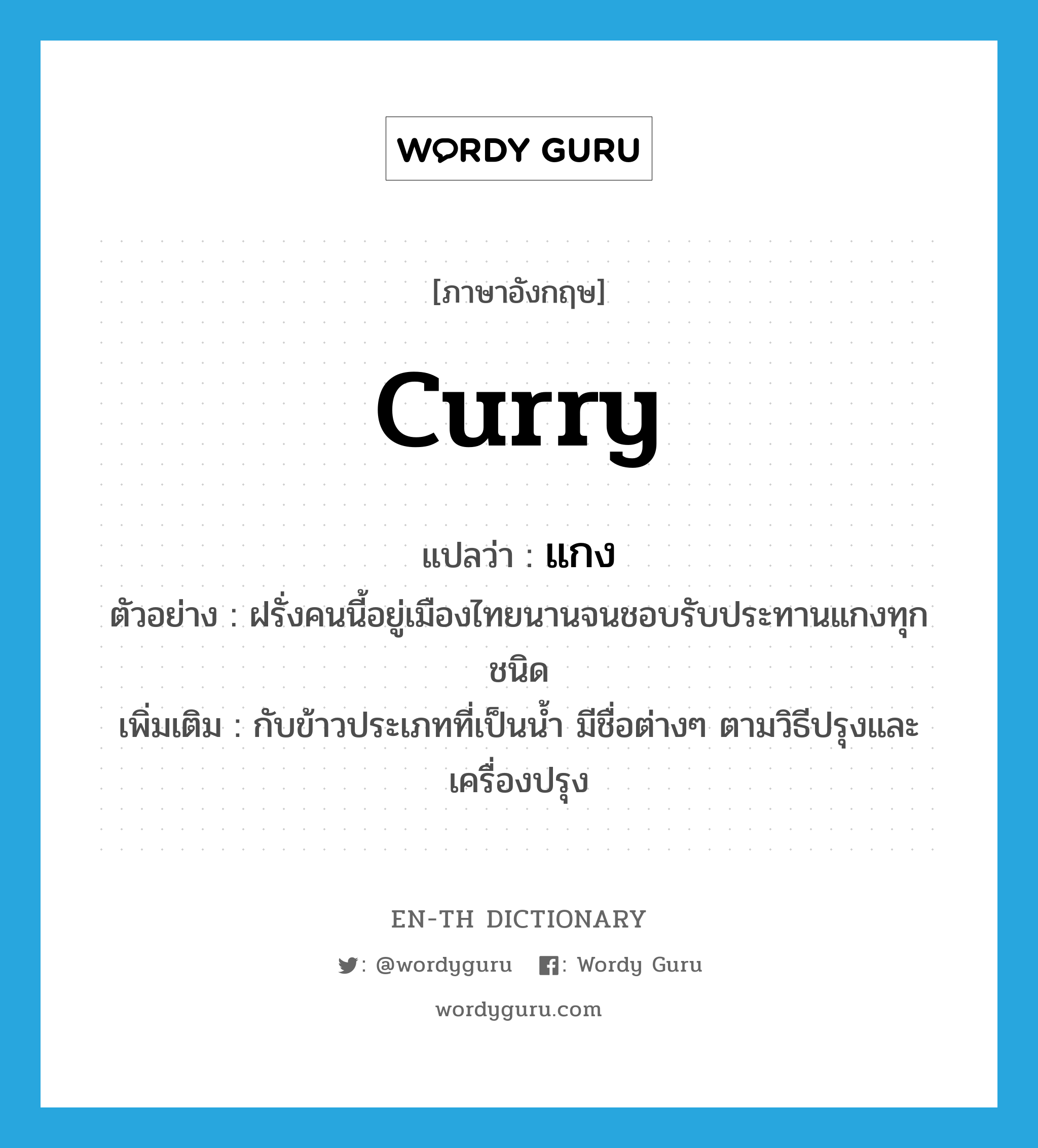 curry แปลว่า?, คำศัพท์ภาษาอังกฤษ curry แปลว่า แกง ประเภท N ตัวอย่าง ฝรั่งคนนี้อยู่เมืองไทยนานจนชอบรับประทานแกงทุกชนิด เพิ่มเติม กับข้าวประเภทที่เป็นน้ำ มีชื่อต่างๆ ตามวิธีปรุงและเครื่องปรุง หมวด N