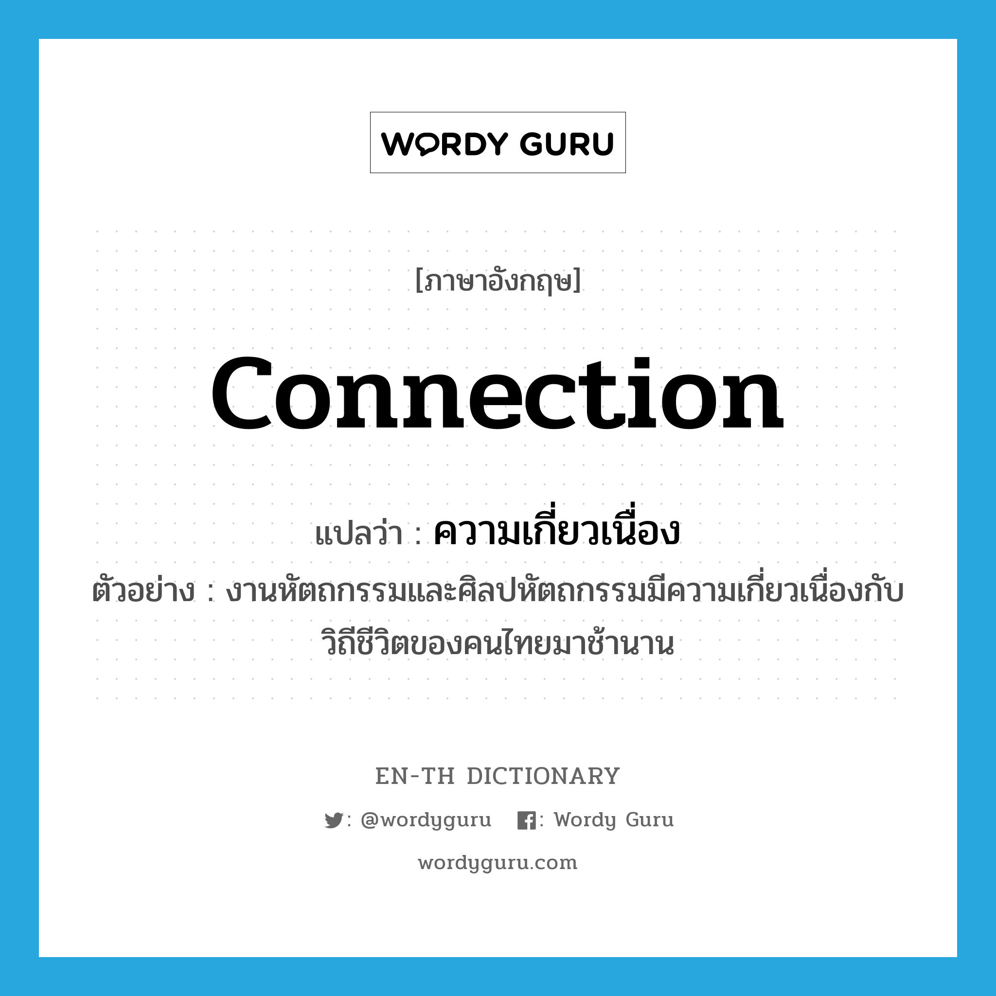 connection แปลว่า?, คำศัพท์ภาษาอังกฤษ connection แปลว่า ความเกี่ยวเนื่อง ประเภท N ตัวอย่าง งานหัตถกรรมและศิลปหัตถกรรมมีความเกี่ยวเนื่องกับวิถีชีวิตของคนไทยมาช้านาน หมวด N