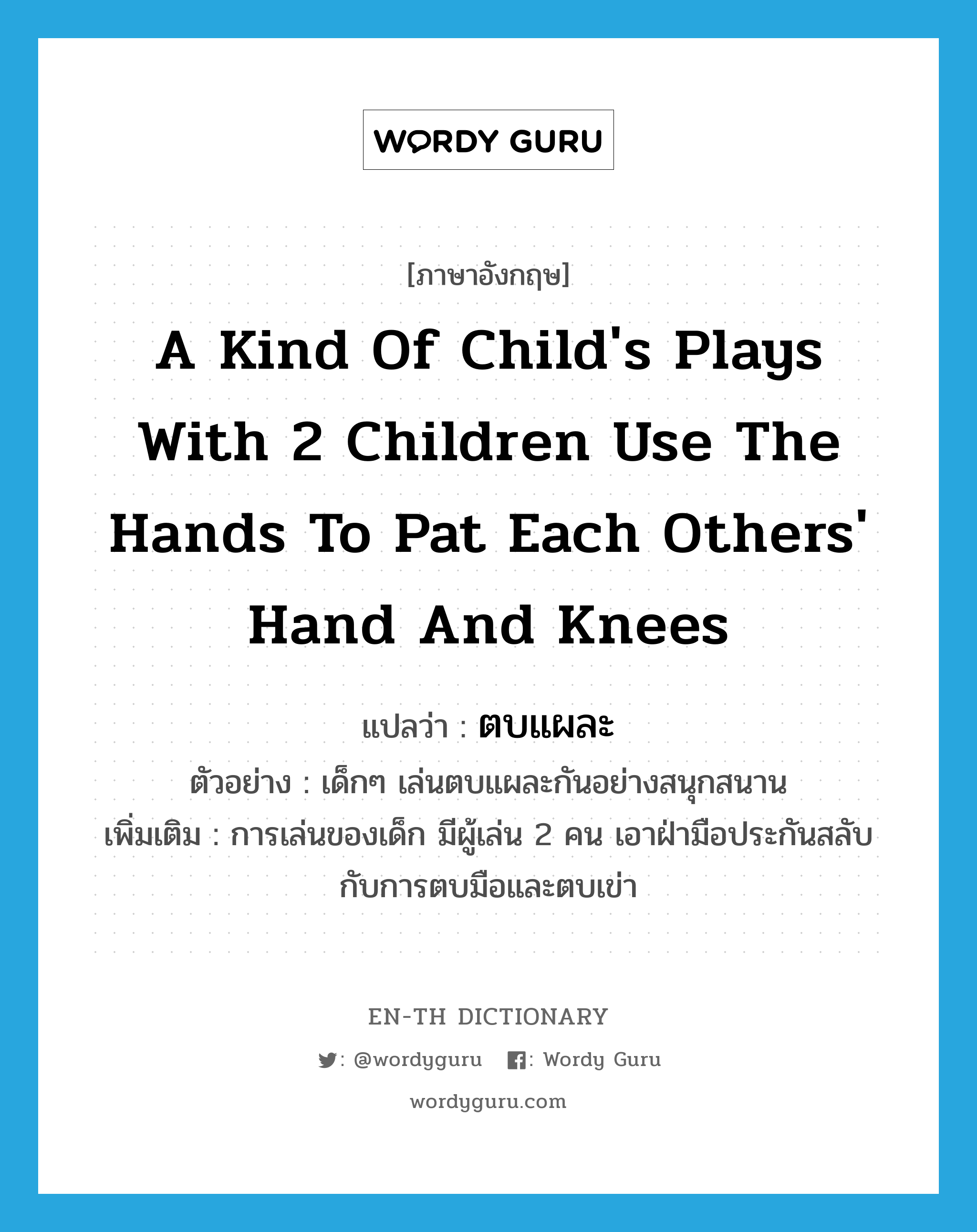 a kind of child's plays with 2 children use the hands to pat each others' hand and knees แปลว่า? คำศัพท์ในกลุ่มประเภท N, คำศัพท์ภาษาอังกฤษ a kind of child's plays with 2 children use the hands to pat each others' hand and knees แปลว่า ตบแผละ ประเภท N ตัวอย่าง เด็กๆ เล่นตบแผละกันอย่างสนุกสนาน เพิ่มเติม การเล่นของเด็ก มีผู้เล่น 2 คน เอาฝ่ามือประกันสลับกับการตบมือและตบเข่า หมวด N