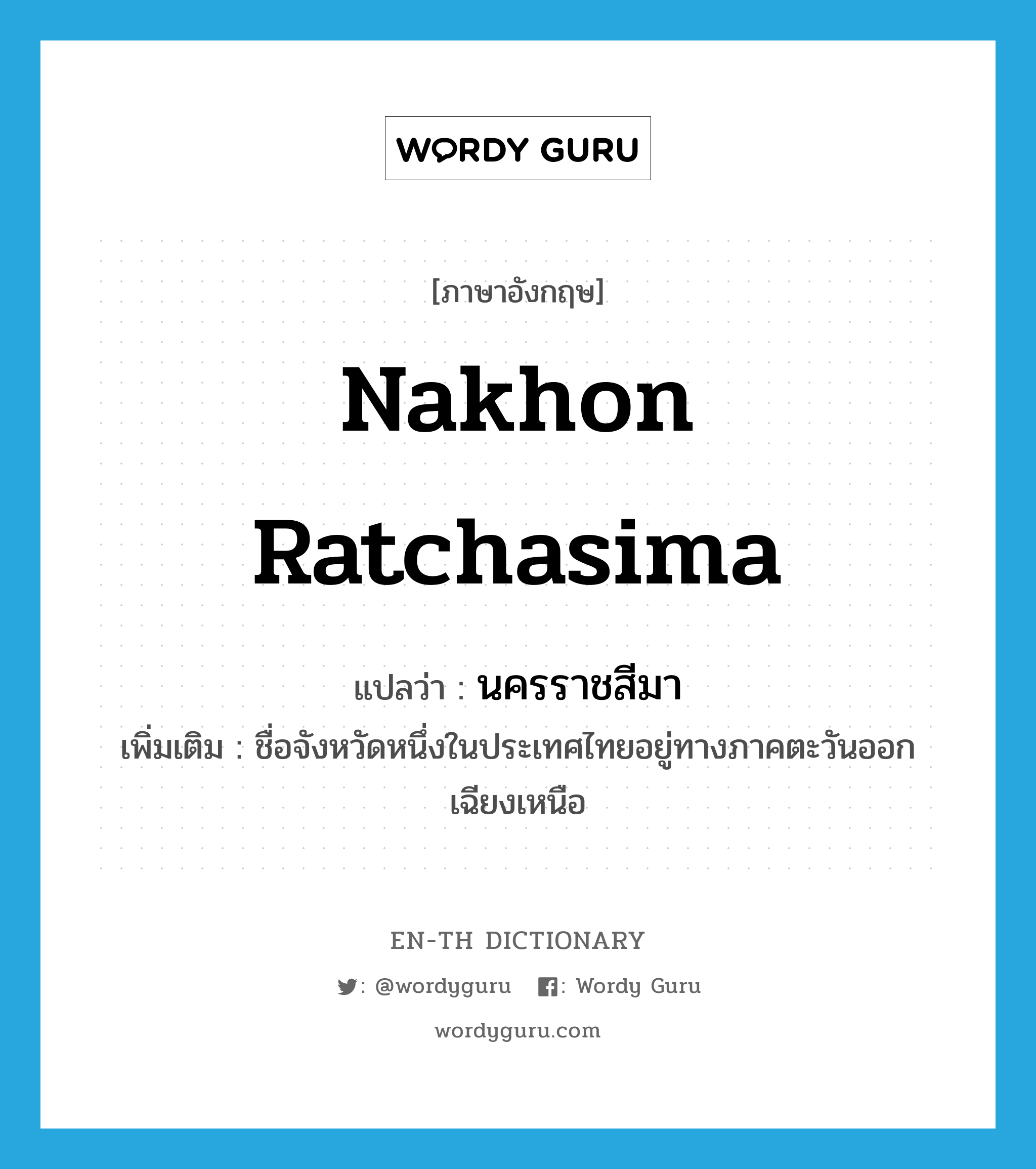Nakhon Ratchasima แปลว่า?, คำศัพท์ภาษาอังกฤษ Nakhon Ratchasima แปลว่า นครราชสีมา ประเภท N เพิ่มเติม ชื่อจังหวัดหนึ่งในประเทศไทยอยู่ทางภาคตะวันออกเฉียงเหนือ หมวด N