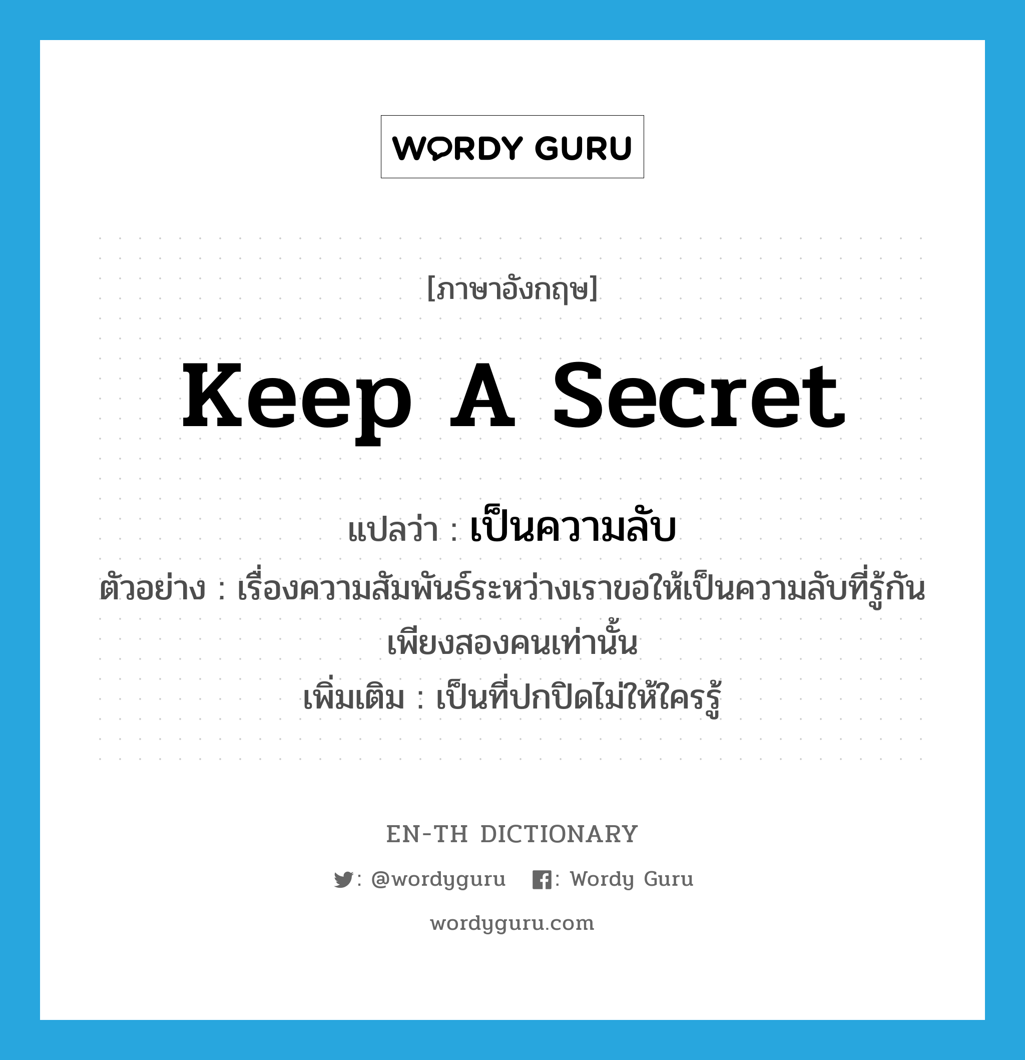 keep a secret แปลว่า?, คำศัพท์ภาษาอังกฤษ keep a secret แปลว่า เป็นความลับ ประเภท V ตัวอย่าง เรื่องความสัมพันธ์ระหว่างเราขอให้เป็นความลับที่รู้กันเพียงสองคนเท่านั้น เพิ่มเติม เป็นที่ปกปิดไม่ให้ใครรู้ หมวด V
