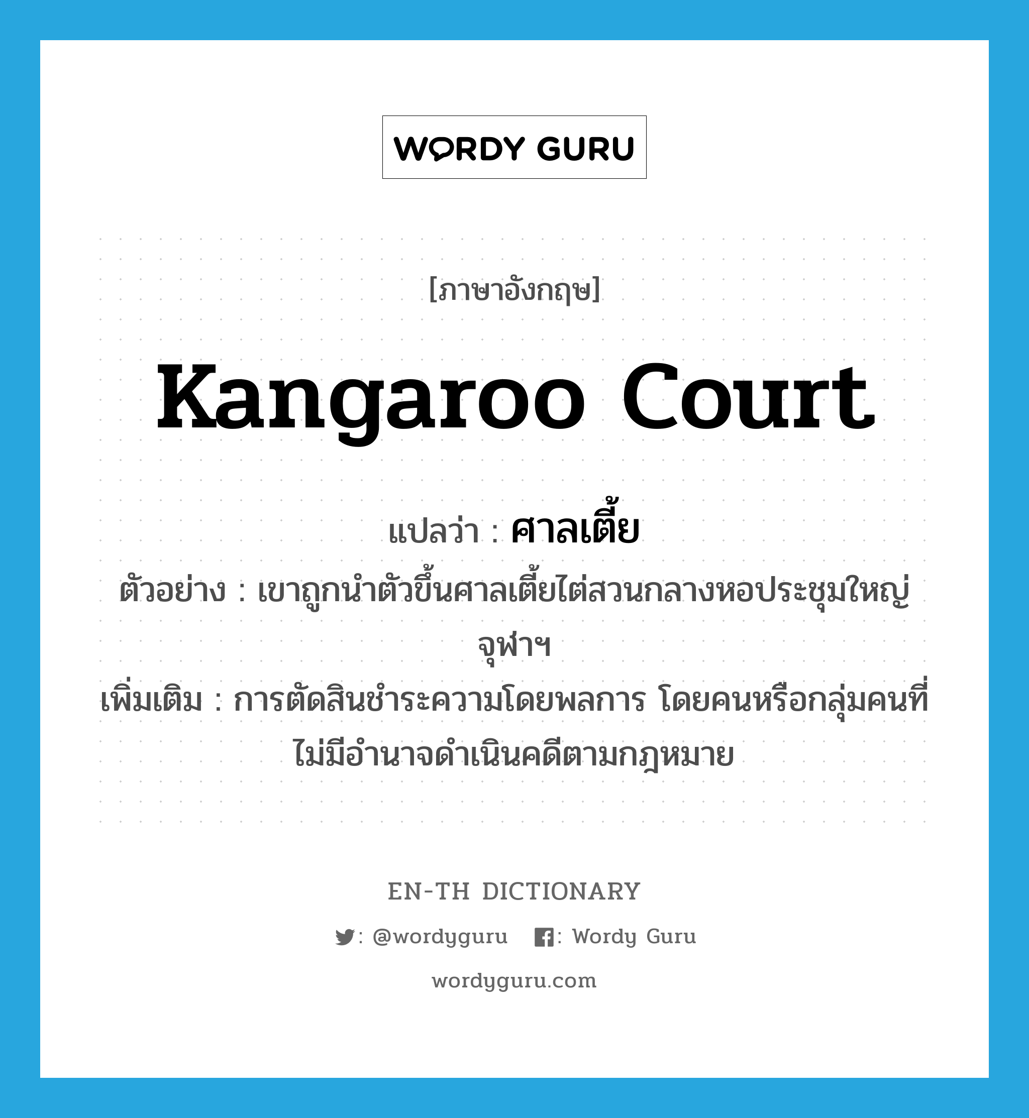 kangaroo court แปลว่า?, คำศัพท์ภาษาอังกฤษ kangaroo court แปลว่า ศาลเตี้ย ประเภท N ตัวอย่าง เขาถูกนำตัวขึ้นศาลเตี้ยไต่สวนกลางหอประชุมใหญ่จุฬาฯ เพิ่มเติม การตัดสินชำระความโดยพลการ โดยคนหรือกลุ่มคนที่ไม่มีอำนาจดำเนินคดีตามกฎหมาย หมวด N