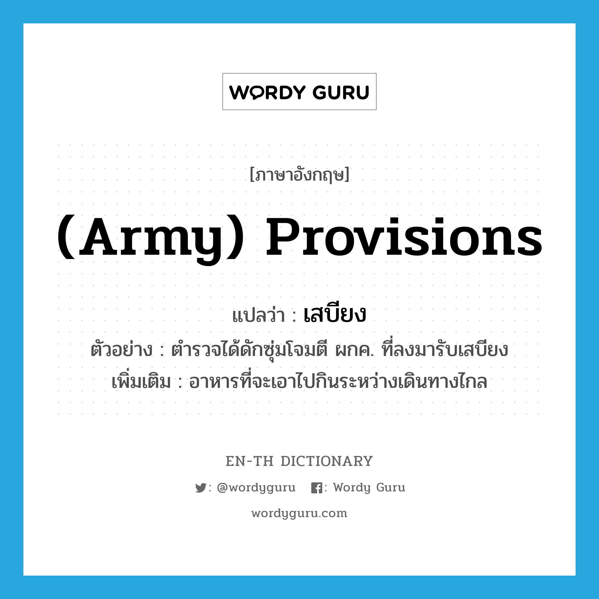(army) provisions แปลว่า?, คำศัพท์ภาษาอังกฤษ (army) provisions แปลว่า เสบียง ประเภท N ตัวอย่าง ตำรวจได้ดักซุ่มโจมตี ผกค. ที่ลงมารับเสบียง เพิ่มเติม อาหารที่จะเอาไปกินระหว่างเดินทางไกล หมวด N