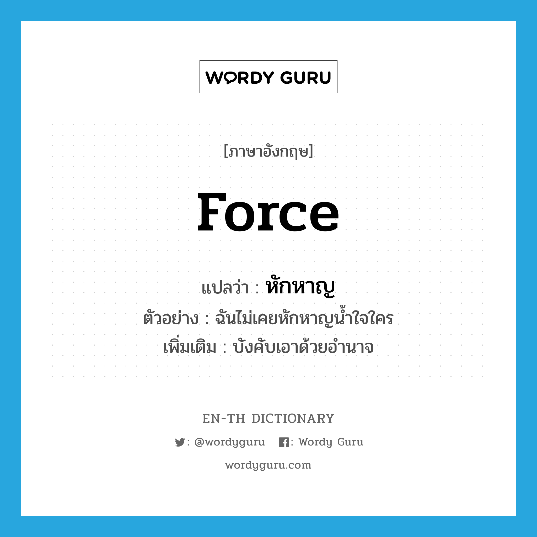 force แปลว่า?, คำศัพท์ภาษาอังกฤษ force แปลว่า หักหาญ ประเภท V ตัวอย่าง ฉันไม่เคยหักหาญน้ำใจใคร เพิ่มเติม บังคับเอาด้วยอำนาจ หมวด V