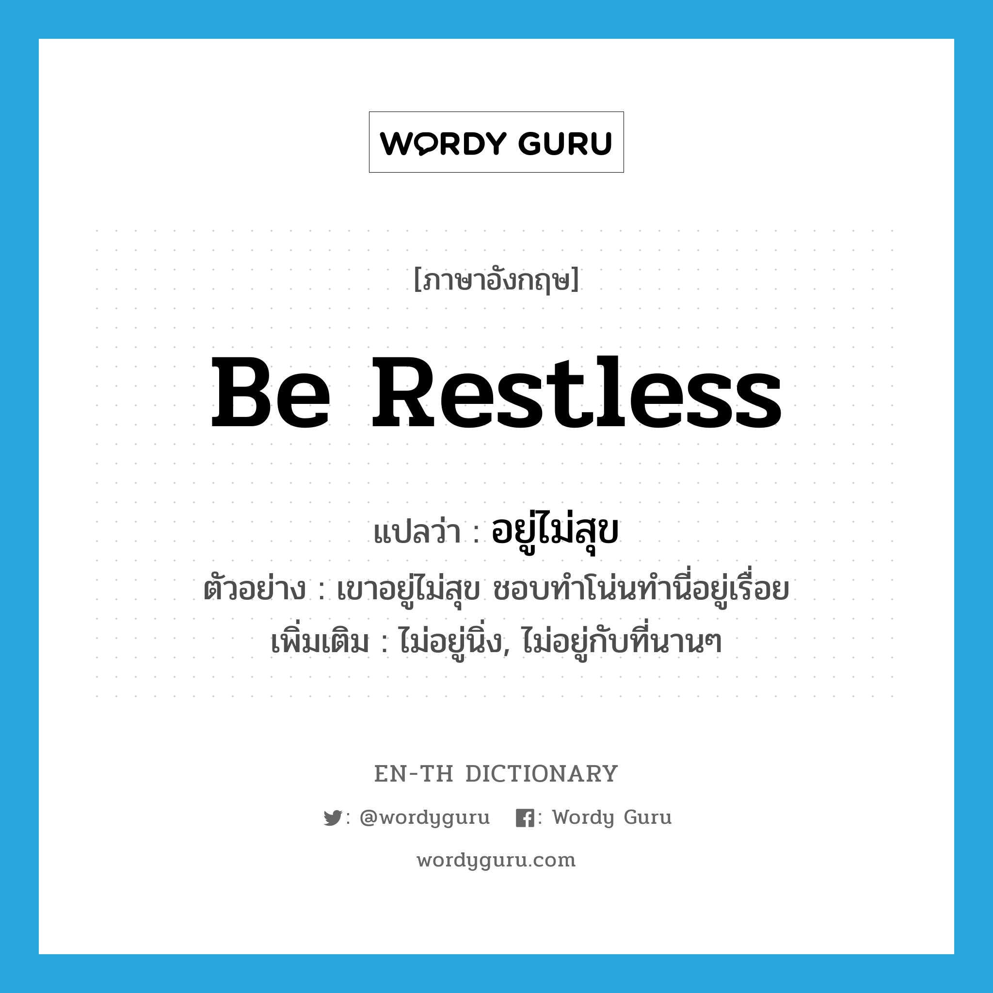 be restless แปลว่า?, คำศัพท์ภาษาอังกฤษ be restless แปลว่า อยู่ไม่สุข ประเภท V ตัวอย่าง เขาอยู่ไม่สุข ชอบทำโน่นทำนี่อยู่เรื่อย เพิ่มเติม ไม่อยู่นิ่ง, ไม่อยู่กับที่นานๆ หมวด V