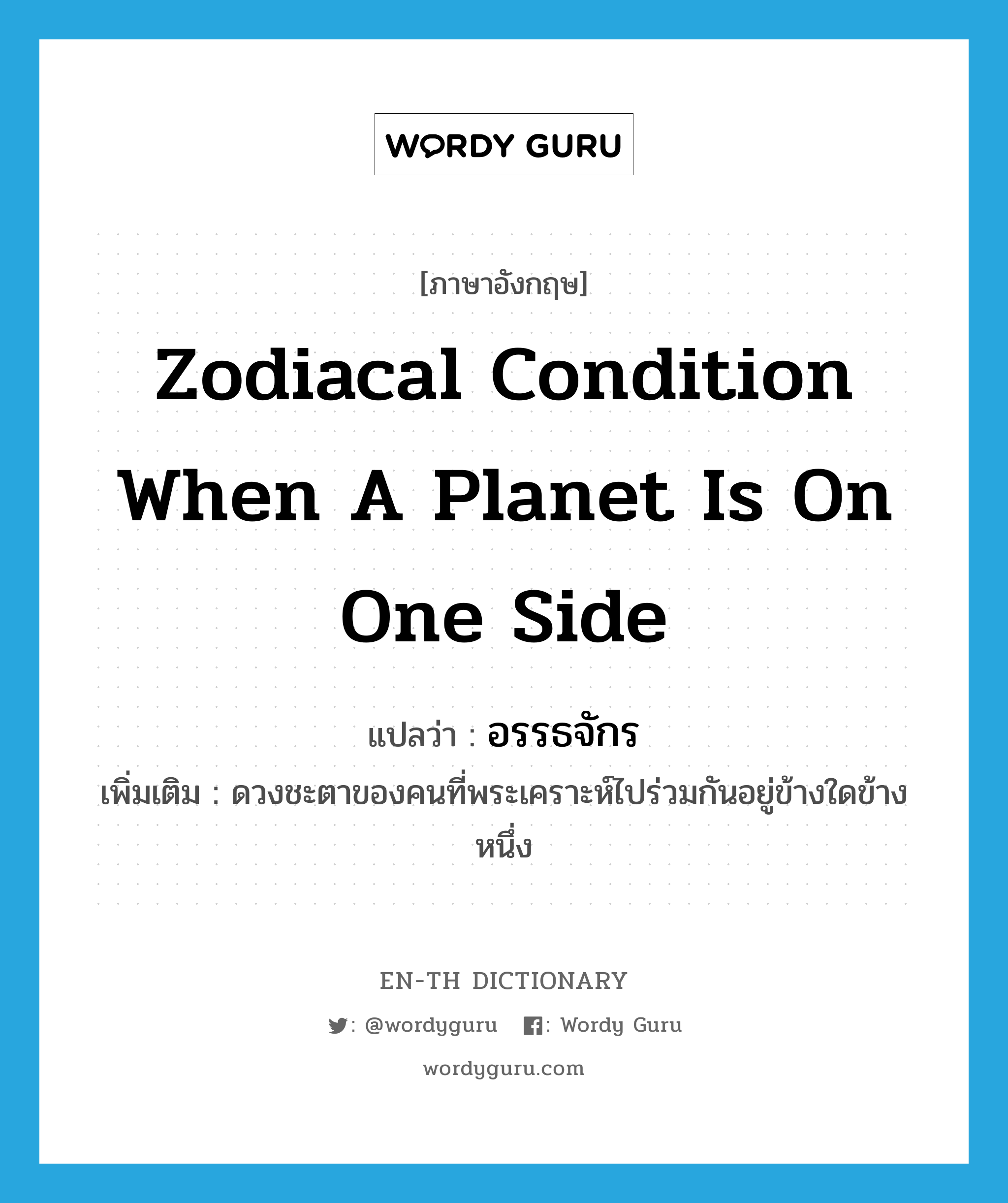 zodiacal condition when a planet is on one side แปลว่า?, คำศัพท์ภาษาอังกฤษ zodiacal condition when a planet is on one side แปลว่า อรรธจักร ประเภท N เพิ่มเติม ดวงชะตาของคนที่พระเคราะห์ไปร่วมกันอยู่ข้างใดข้างหนึ่ง หมวด N