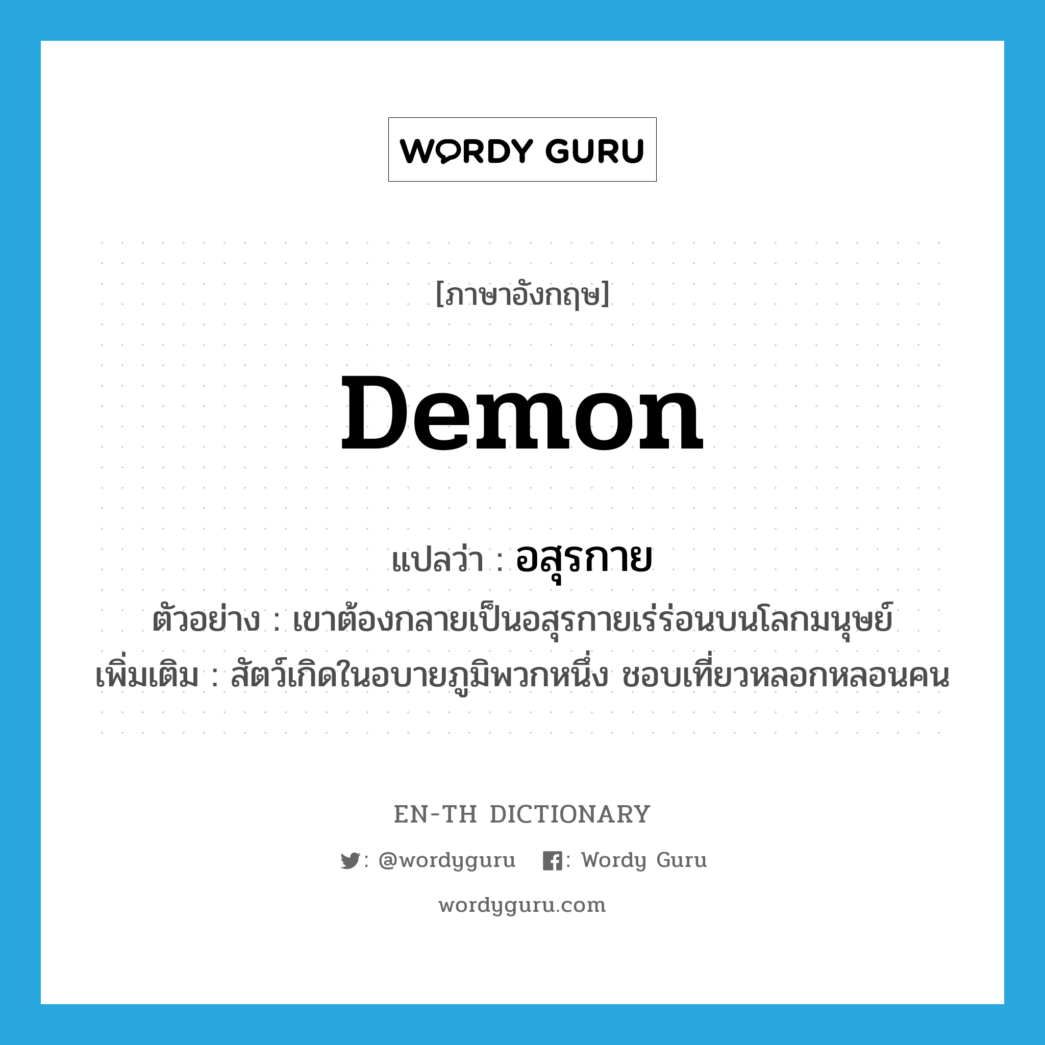 demon แปลว่า?, คำศัพท์ภาษาอังกฤษ demon แปลว่า อสุรกาย ประเภท N ตัวอย่าง เขาต้องกลายเป็นอสุรกายเร่ร่อนบนโลกมนุษย์ เพิ่มเติม สัตว์เกิดในอบายภูมิพวกหนึ่ง ชอบเที่ยวหลอกหลอนคน หมวด N