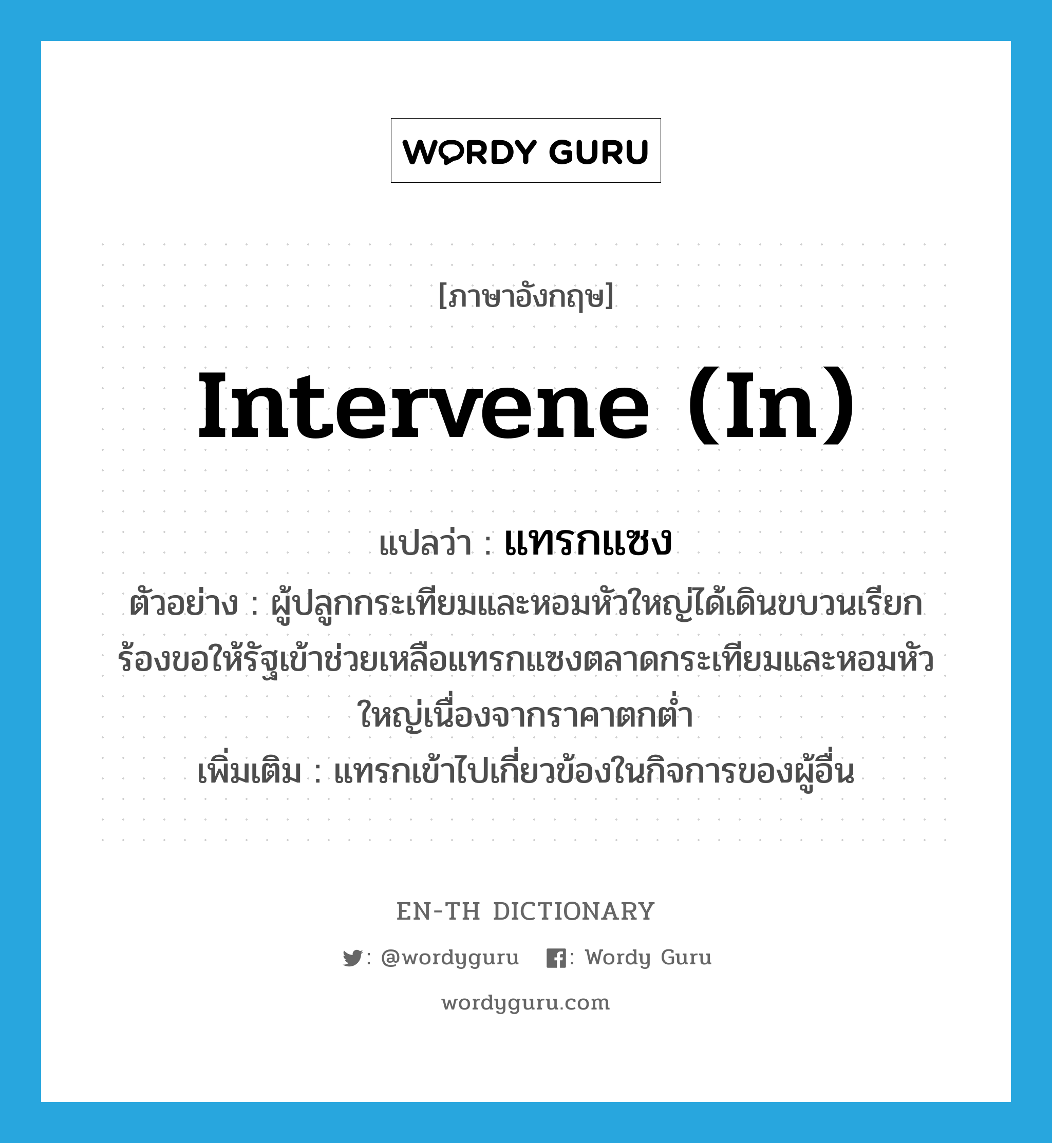 intervene (in) แปลว่า?, คำศัพท์ภาษาอังกฤษ intervene (in) แปลว่า แทรกแซง ประเภท V ตัวอย่าง ผู้ปลูกกระเทียมและหอมหัวใหญ่ได้เดินขบวนเรียกร้องขอให้รัฐเข้าช่วยเหลือแทรกแซงตลาดกระเทียมและหอมหัวใหญ่เนื่องจากราคาตกต่ำ เพิ่มเติม แทรกเข้าไปเกี่ยวข้องในกิจการของผู้อื่น หมวด V