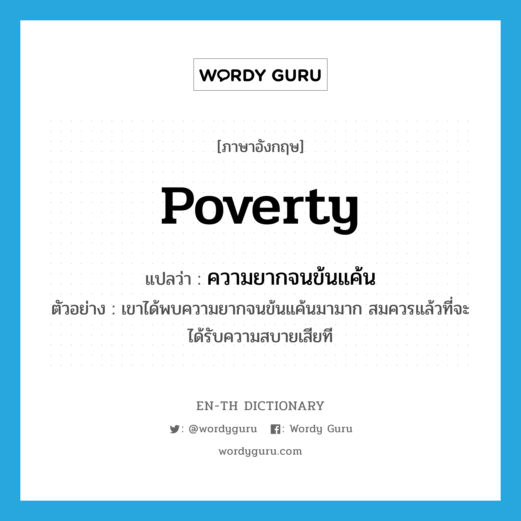 poverty แปลว่า?, คำศัพท์ภาษาอังกฤษ poverty แปลว่า ความยากจนข้นแค้น ประเภท N ตัวอย่าง เขาได้พบความยากจนข้นแค้นมามาก สมควรแล้วที่จะได้รับความสบายเสียที หมวด N