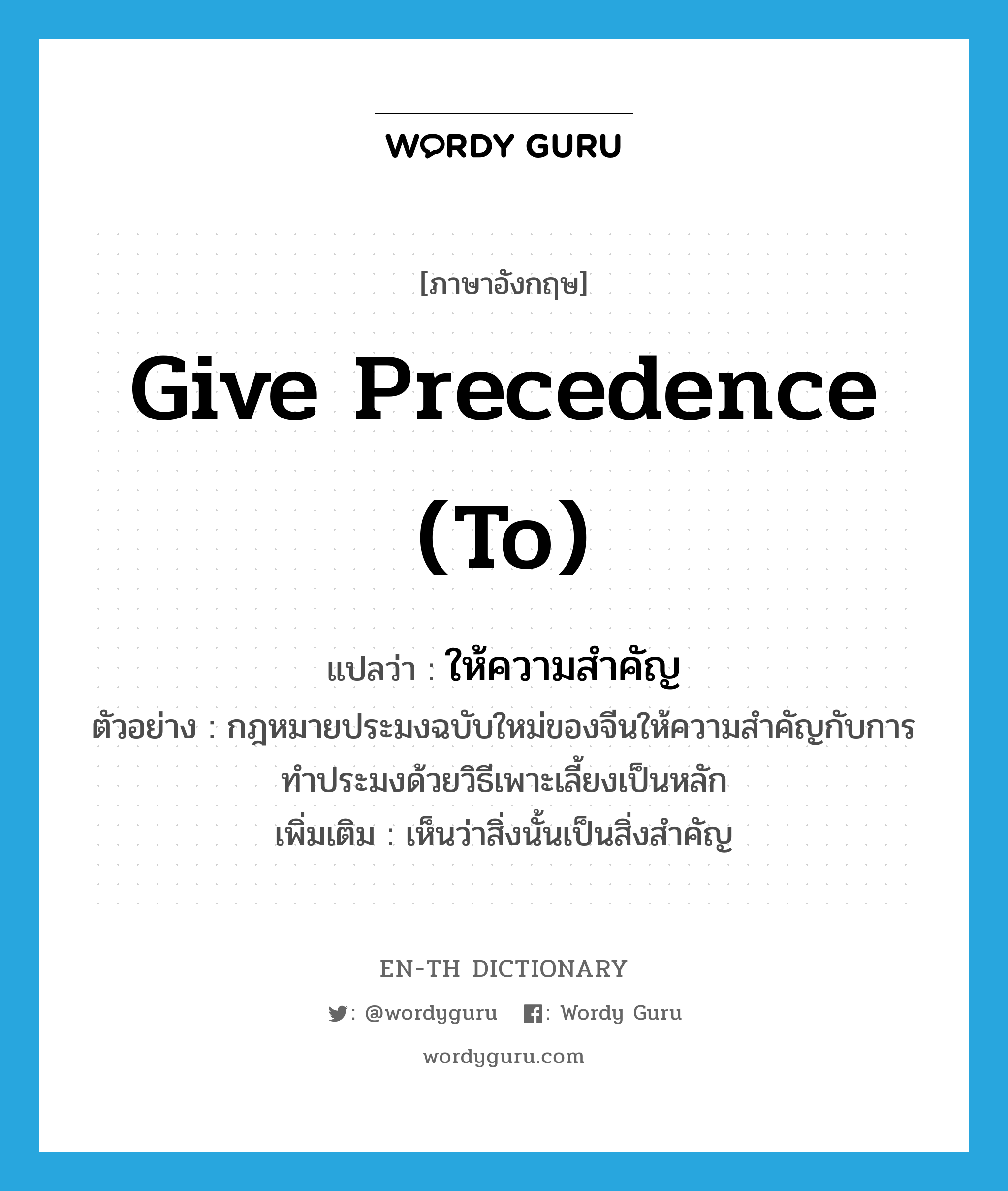 give precedence (to) แปลว่า?, คำศัพท์ภาษาอังกฤษ give precedence (to) แปลว่า ให้ความสำคัญ ประเภท V ตัวอย่าง กฎหมายประมงฉบับใหม่ของจีนให้ความสำคัญกับการทำประมงด้วยวิธีเพาะเลี้ยงเป็นหลัก เพิ่มเติม เห็นว่าสิ่งนั้นเป็นสิ่งสำคัญ หมวด V