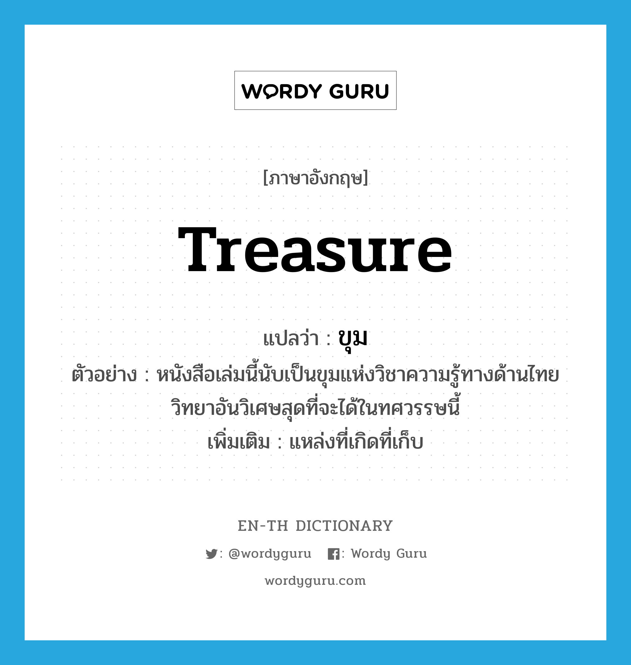 treasure แปลว่า?, คำศัพท์ภาษาอังกฤษ treasure แปลว่า ขุม ประเภท N ตัวอย่าง หนังสือเล่มนี้นับเป็นขุมแห่งวิชาความรู้ทางด้านไทยวิทยาอันวิเศษสุดที่จะได้ในทศวรรษนี้ เพิ่มเติม แหล่งที่เกิดที่เก็บ หมวด N