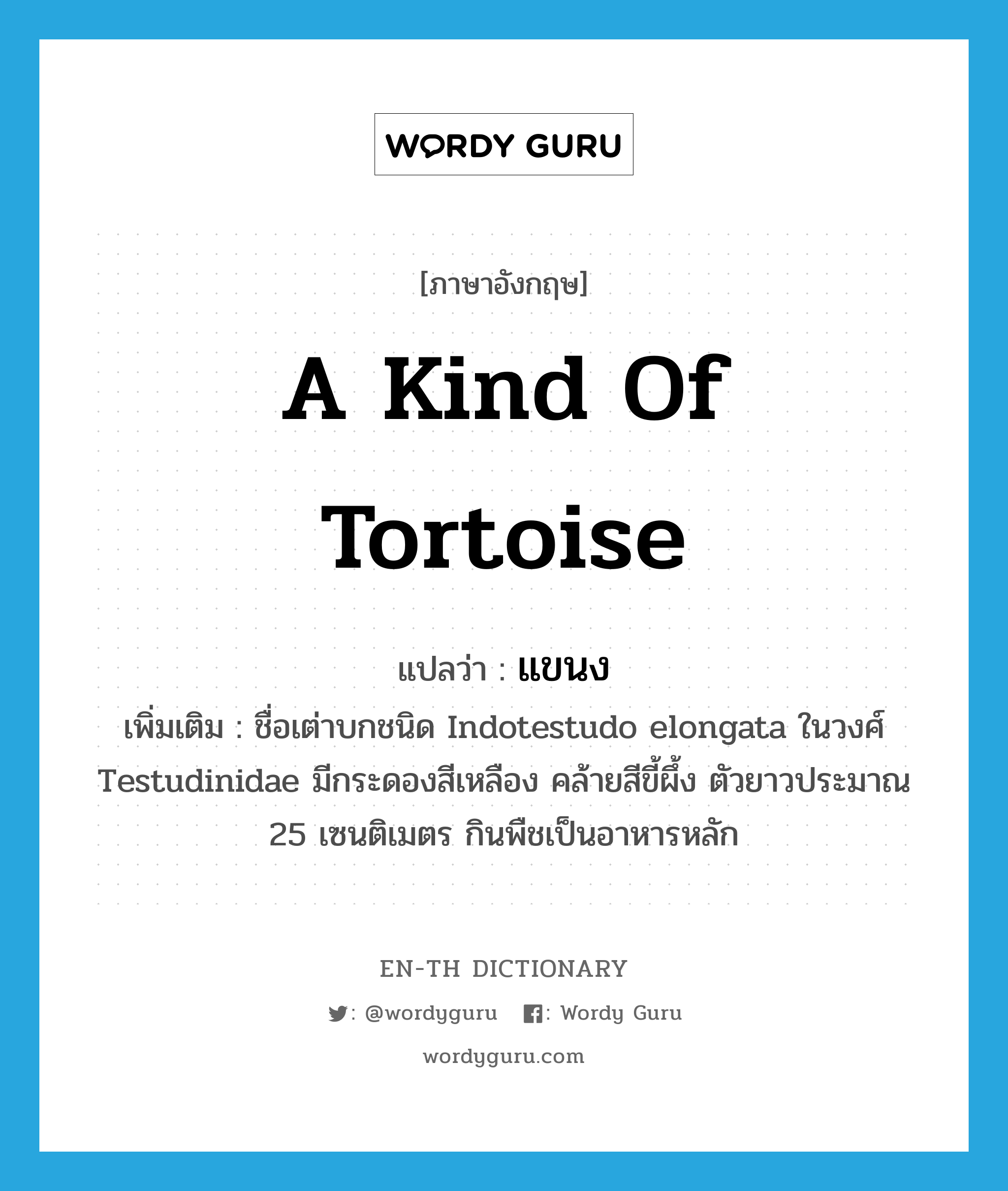 a kind of tortoise แปลว่า? คำศัพท์ในกลุ่มประเภท N, คำศัพท์ภาษาอังกฤษ a kind of tortoise แปลว่า แขนง ประเภท N เพิ่มเติม ชื่อเต่าบกชนิด Indotestudo elongata ในวงศ์ Testudinidae มีกระดองสีเหลือง คล้ายสีขี้ผึ้ง ตัวยาวประมาณ 25 เซนติเมตร กินพืชเป็นอาหารหลัก หมวด N