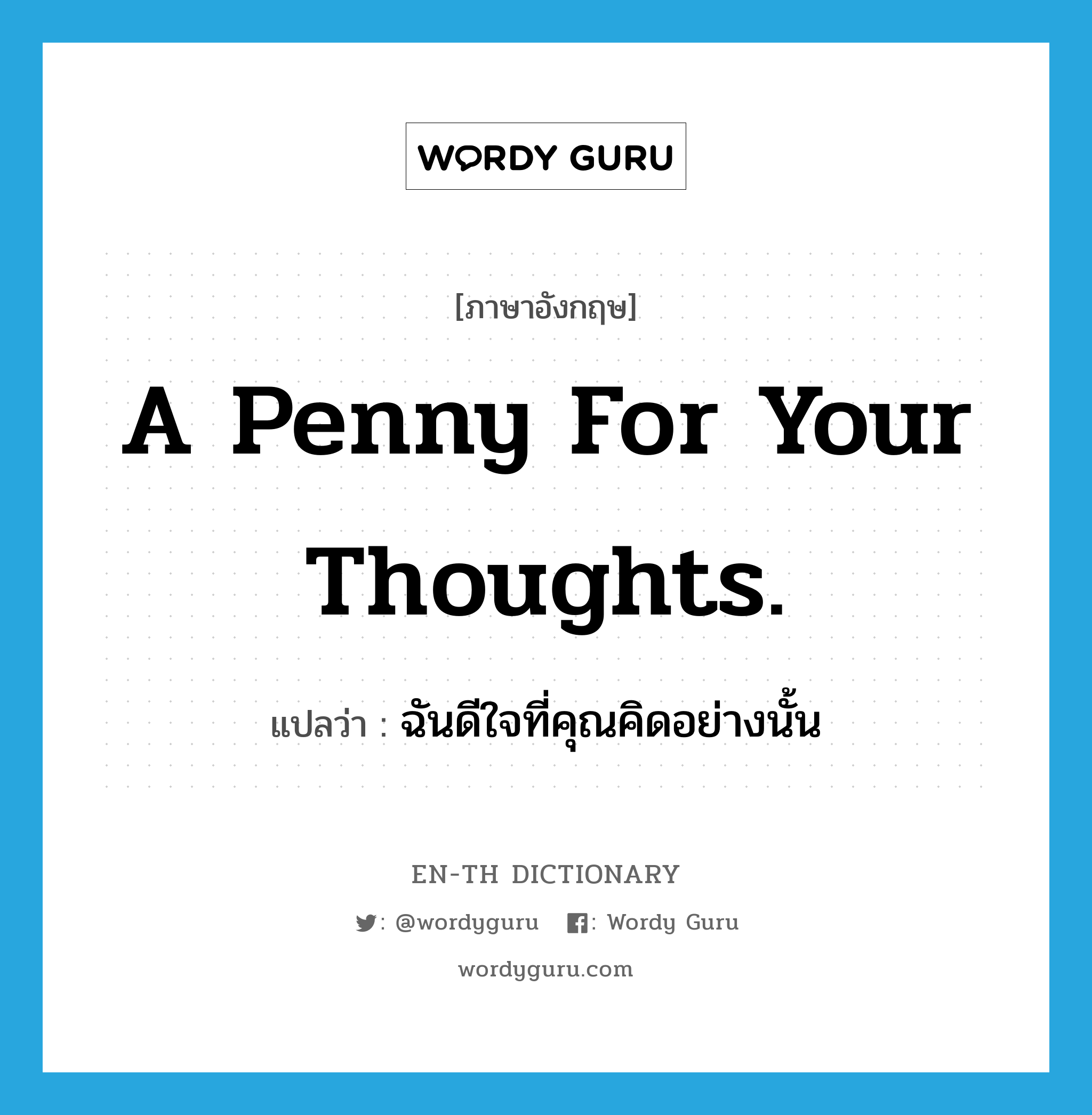 A penny for your thoughts. แปลว่า?, คำศัพท์ภาษาอังกฤษ A penny for your thoughts. แปลว่า ฉันดีใจที่คุณคิดอย่างนั้น ประเภท IDM หมวด IDM