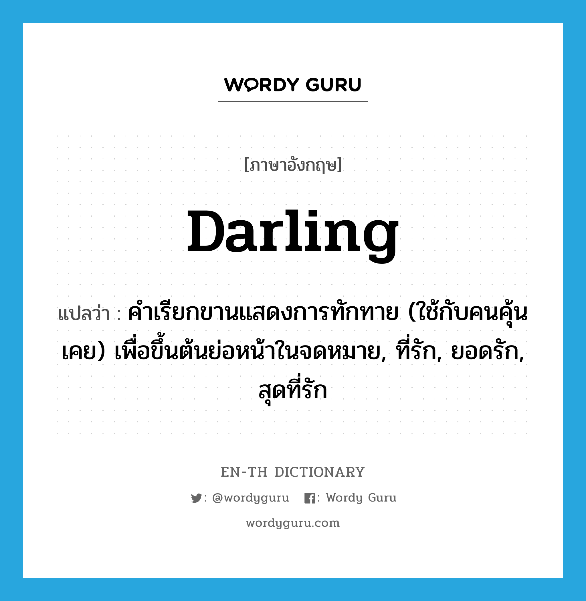 darling แปลว่า?, คำศัพท์ภาษาอังกฤษ darling แปลว่า คำเรียกขานแสดงการทักทาย (ใช้กับคนคุ้นเคย) เพื่อขึ้นต้นย่อหน้าในจดหมาย, ที่รัก, ยอดรัก, สุดที่รัก ประเภท N หมวด N