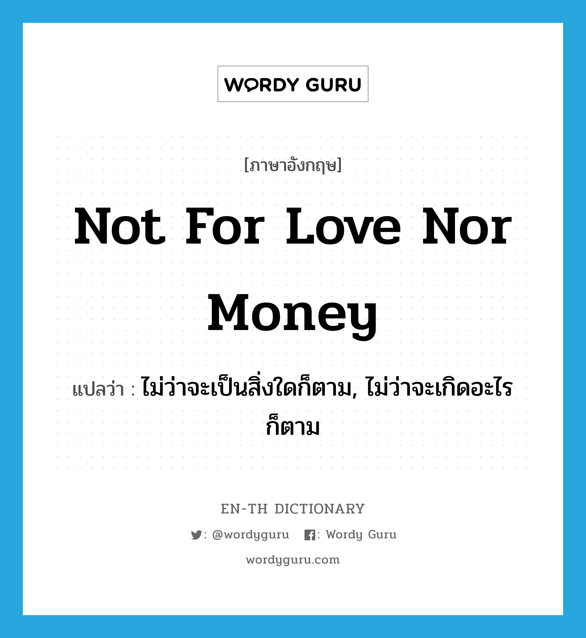 not for love nor money แปลว่า?, คำศัพท์ภาษาอังกฤษ not for love nor money แปลว่า ไม่ว่าจะเป็นสิ่งใดก็ตาม, ไม่ว่าจะเกิดอะไรก็ตาม ประเภท IDM หมวด IDM