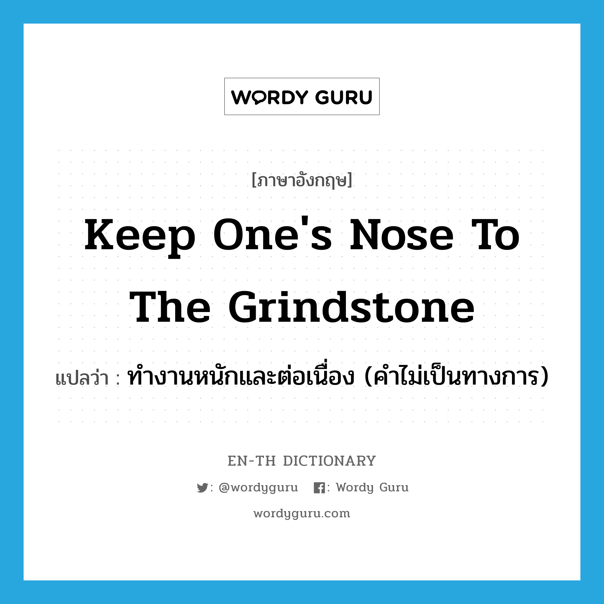 keep one's nose to the grindstone แปลว่า?, คำศัพท์ภาษาอังกฤษ keep one's nose to the grindstone แปลว่า ทำงานหนักและต่อเนื่อง (คำไม่เป็นทางการ) ประเภท IDM หมวด IDM