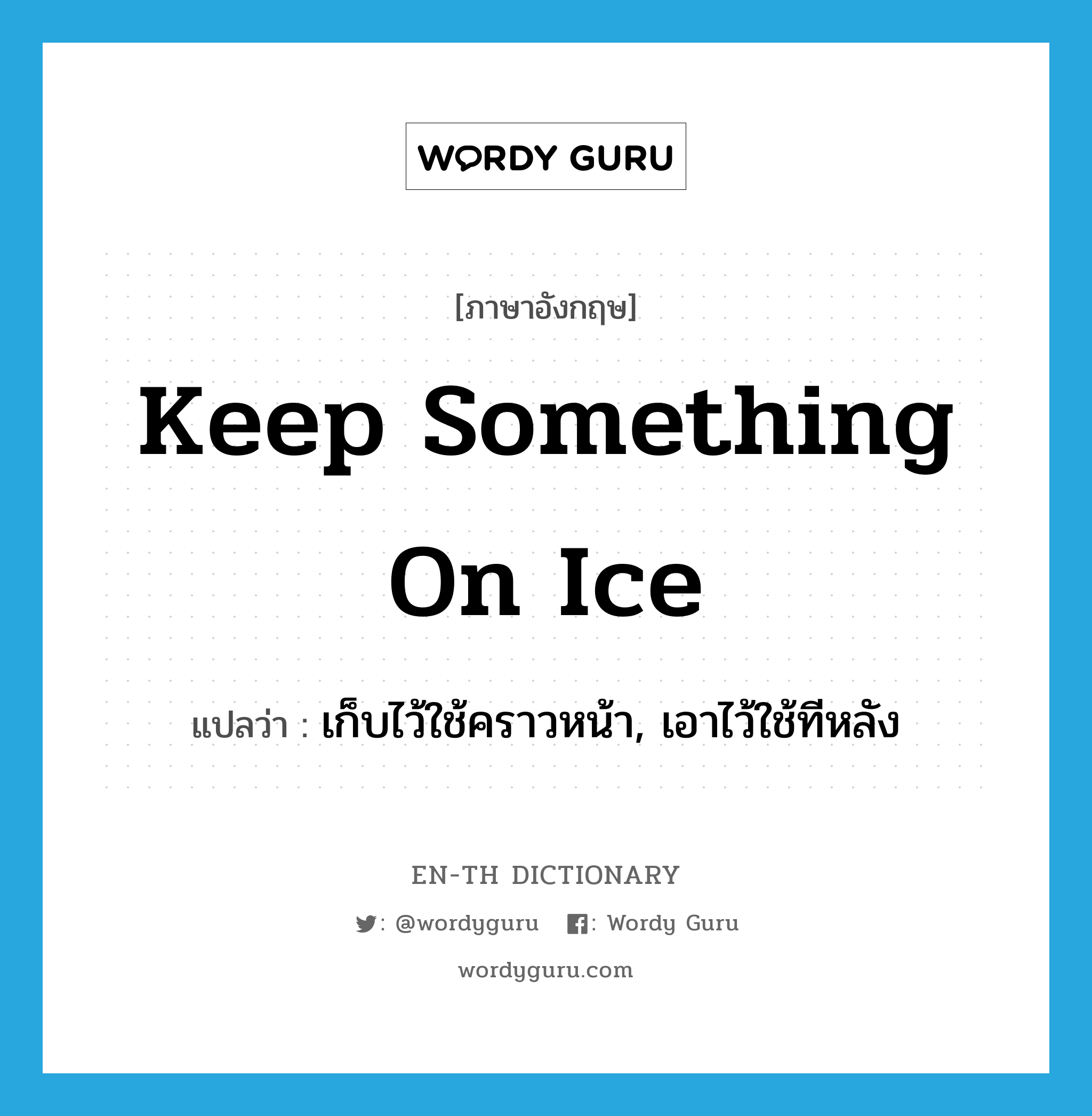 keep something on ice แปลว่า?, คำศัพท์ภาษาอังกฤษ keep something on ice แปลว่า เก็บไว้ใช้คราวหน้า, เอาไว้ใช้ทีหลัง ประเภท IDM หมวด IDM