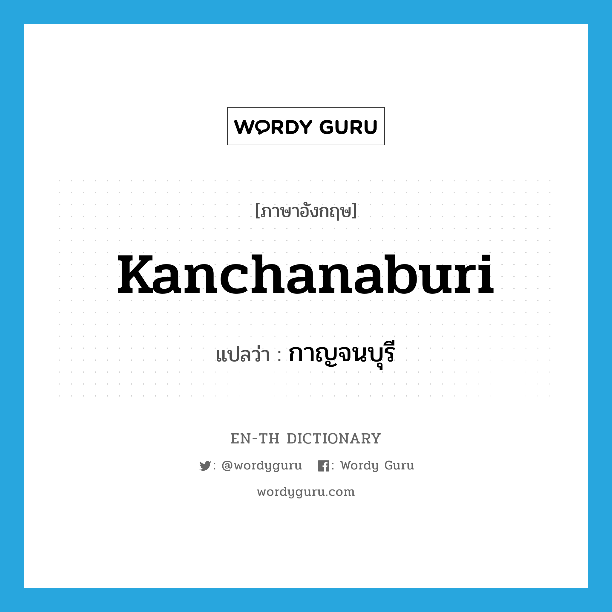 Kanchanaburi แปลว่า?, คำศัพท์ภาษาอังกฤษ Kanchanaburi แปลว่า กาญจนบุรี ประเภท N หมวด N