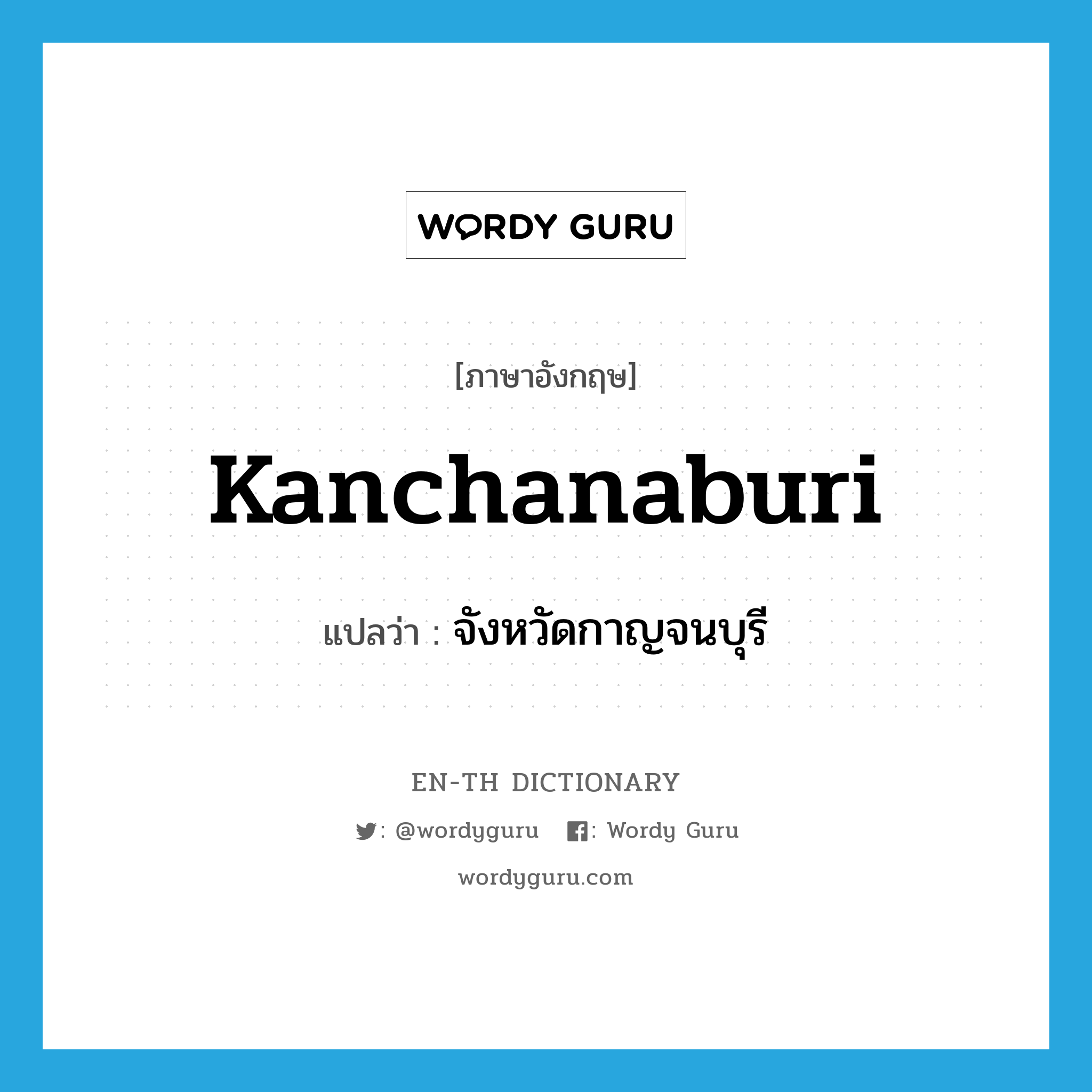 Kanchanaburi แปลว่า?, คำศัพท์ภาษาอังกฤษ Kanchanaburi แปลว่า จังหวัดกาญจนบุรี ประเภท N หมวด N