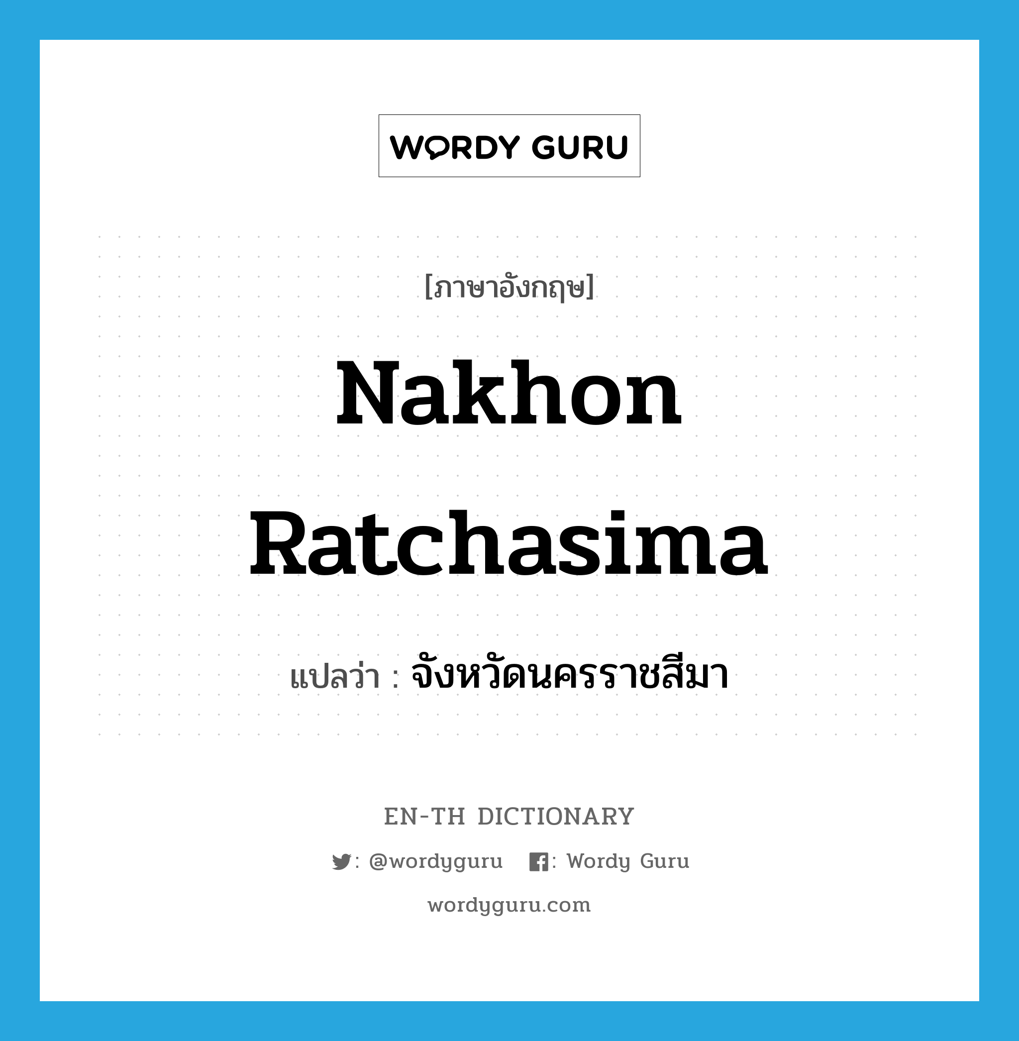 Nakhon Ratchasima แปลว่า?, คำศัพท์ภาษาอังกฤษ Nakhon Ratchasima แปลว่า จังหวัดนครราชสีมา ประเภท N หมวด N