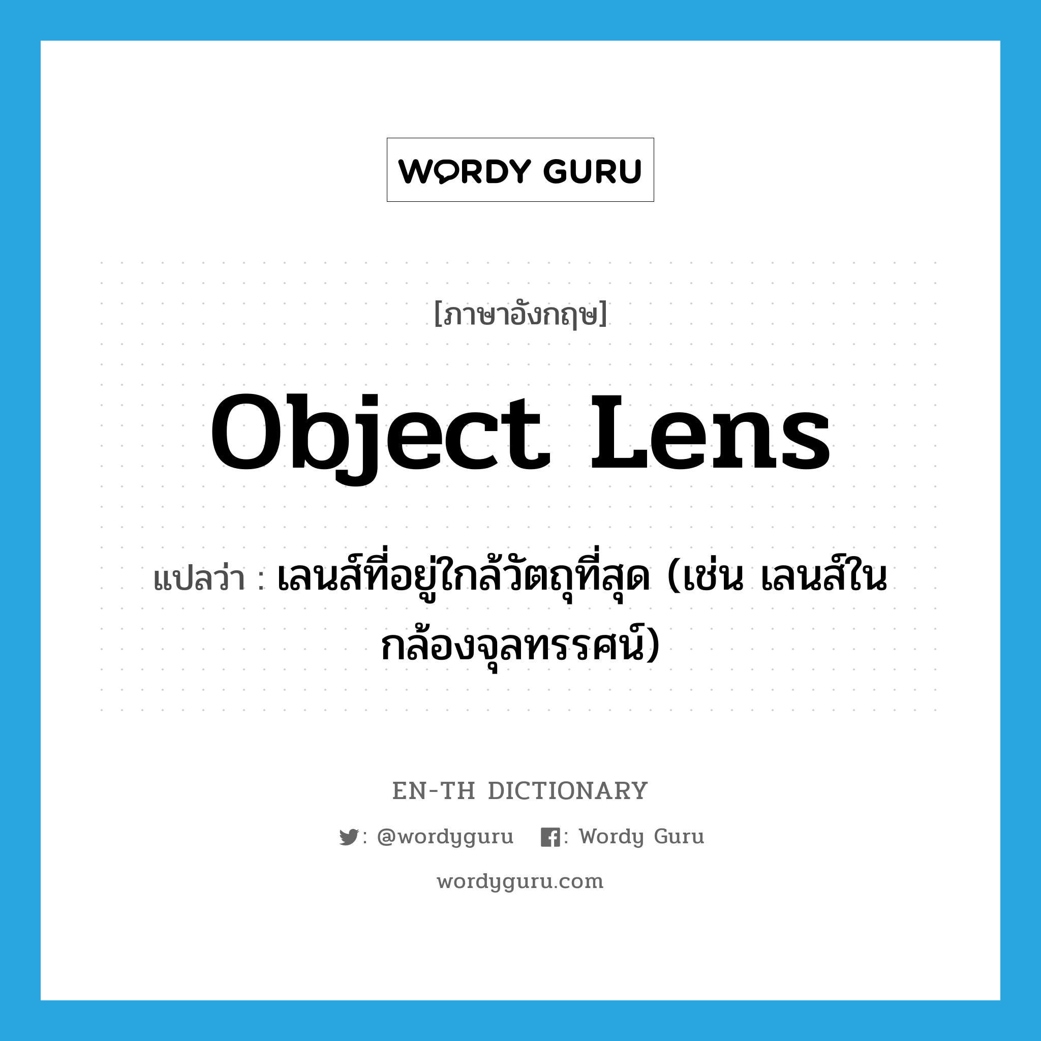 object lens แปลว่า?, คำศัพท์ภาษาอังกฤษ object lens แปลว่า เลนส์ที่อยู่ใกล้วัตถุที่สุด (เช่น เลนส์ในกล้องจุลทรรศน์) ประเภท N หมวด N