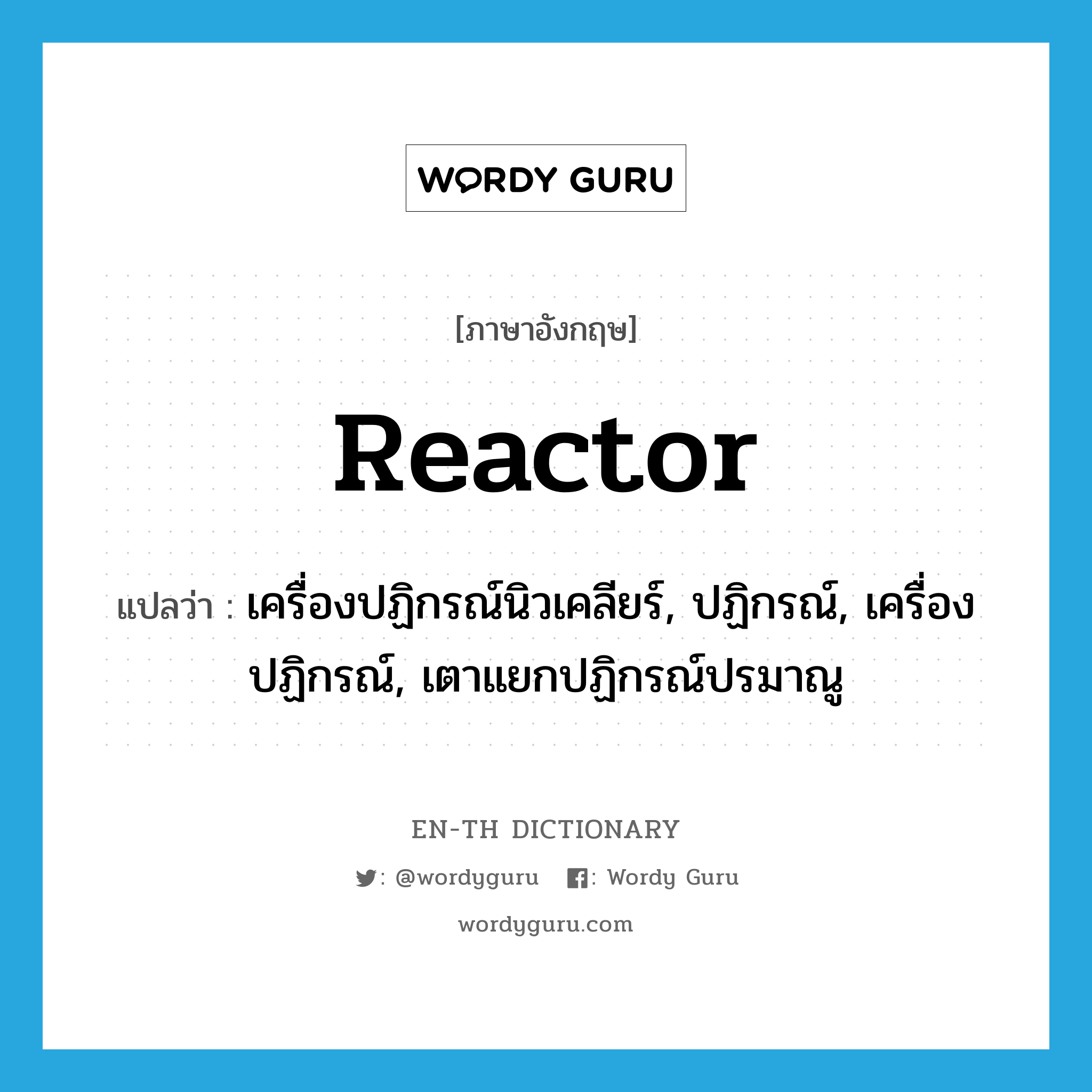 reactor แปลว่า?, คำศัพท์ภาษาอังกฤษ reactor แปลว่า เครื่องปฏิกรณ์นิวเคลียร์, ปฏิกรณ์, เครื่องปฏิกรณ์, เตาแยกปฏิกรณ์ปรมาณู ประเภท N หมวด N