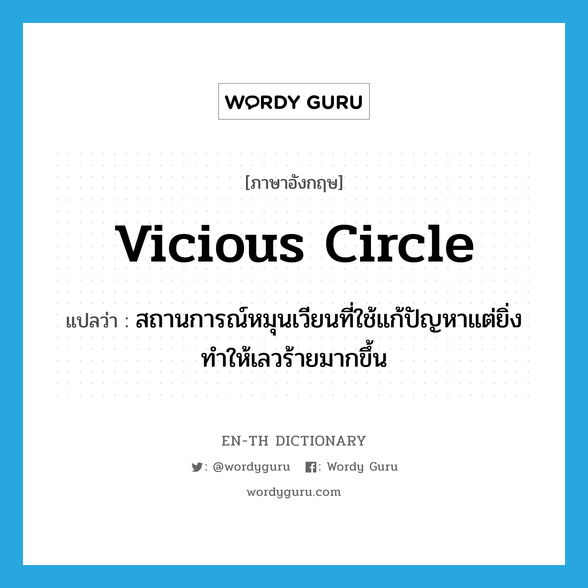 vicious circle แปลว่า?, คำศัพท์ภาษาอังกฤษ vicious circle แปลว่า สถานการณ์หมุนเวียนที่ใช้แก้ปัญหาแต่ยิ่งทำให้เลวร้ายมากขึ้น ประเภท N หมวด N