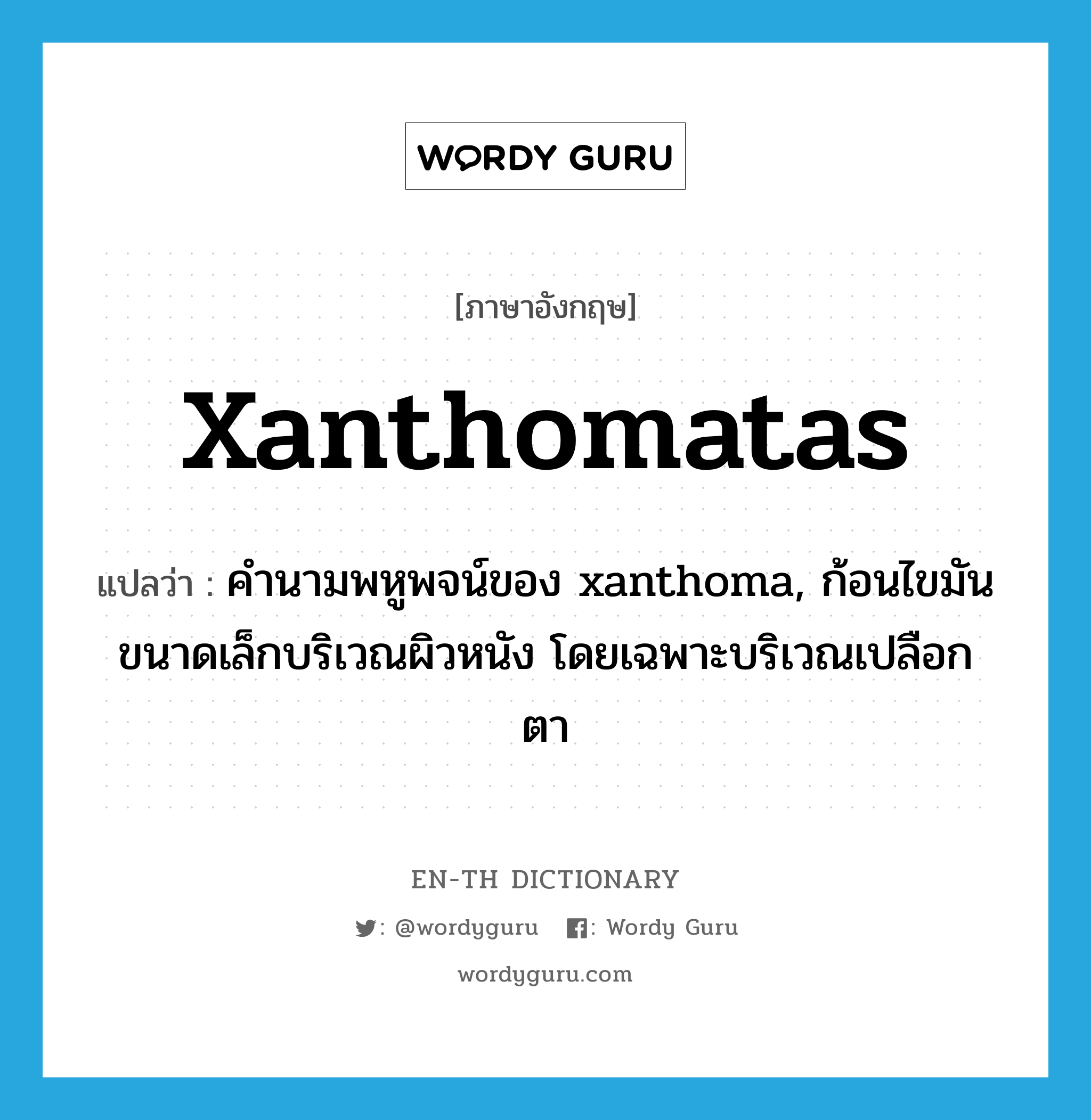 xanthomatas แปลว่า?, คำศัพท์ภาษาอังกฤษ xanthomatas แปลว่า คำนามพหูพจน์ของ xanthoma, ก้อนไขมันขนาดเล็กบริเวณผิวหนัง โดยเฉพาะบริเวณเปลือกตา ประเภท N หมวด N