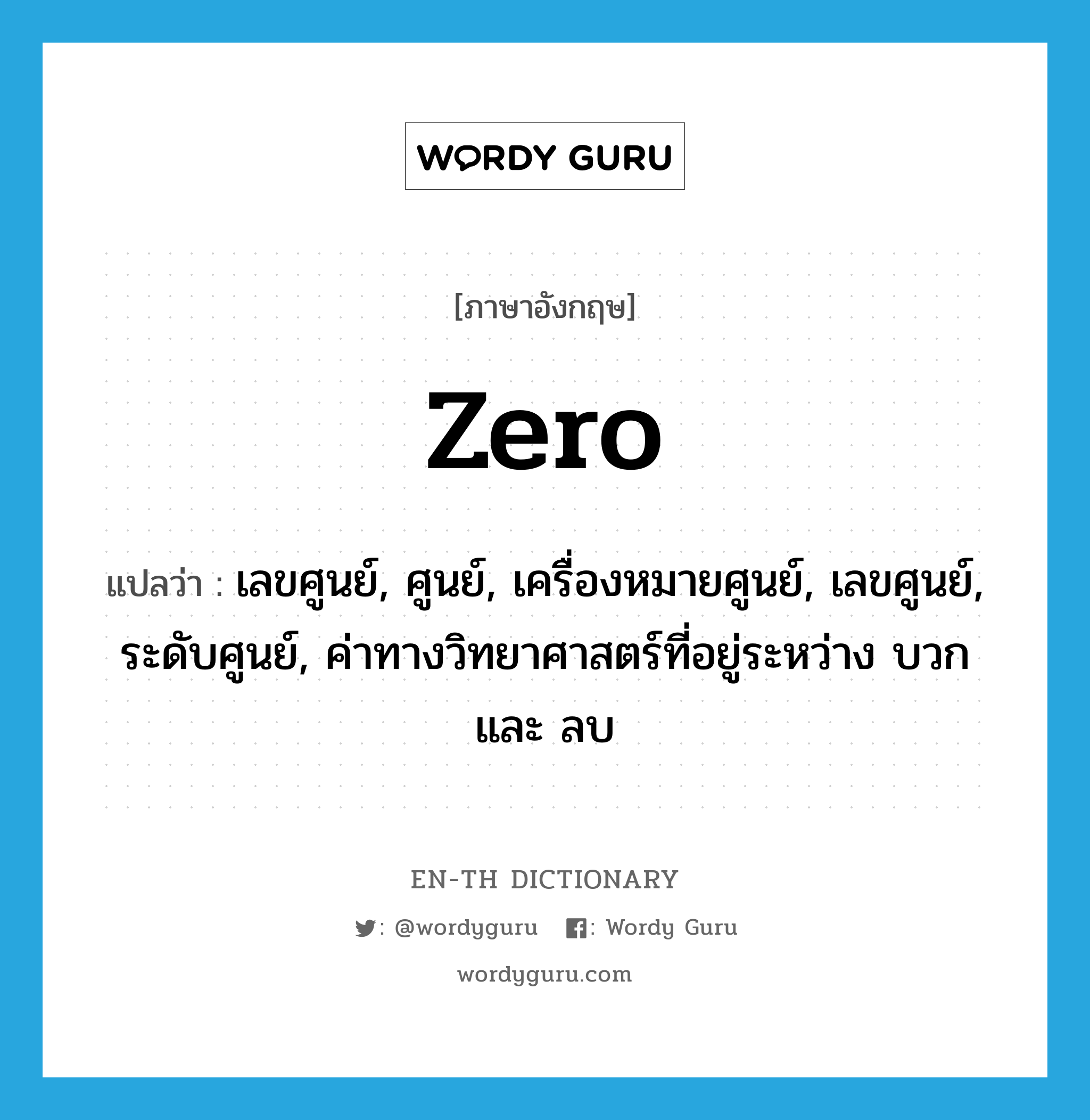 zero แปลว่า?, คำศัพท์ภาษาอังกฤษ zero แปลว่า เลขศูนย์, ศูนย์, เครื่องหมายศูนย์, เลขศูนย์, ระดับศูนย์, ค่าทางวิทยาศาสตร์ที่อยู่ระหว่าง บวก และ ลบ ประเภท N หมวด N
