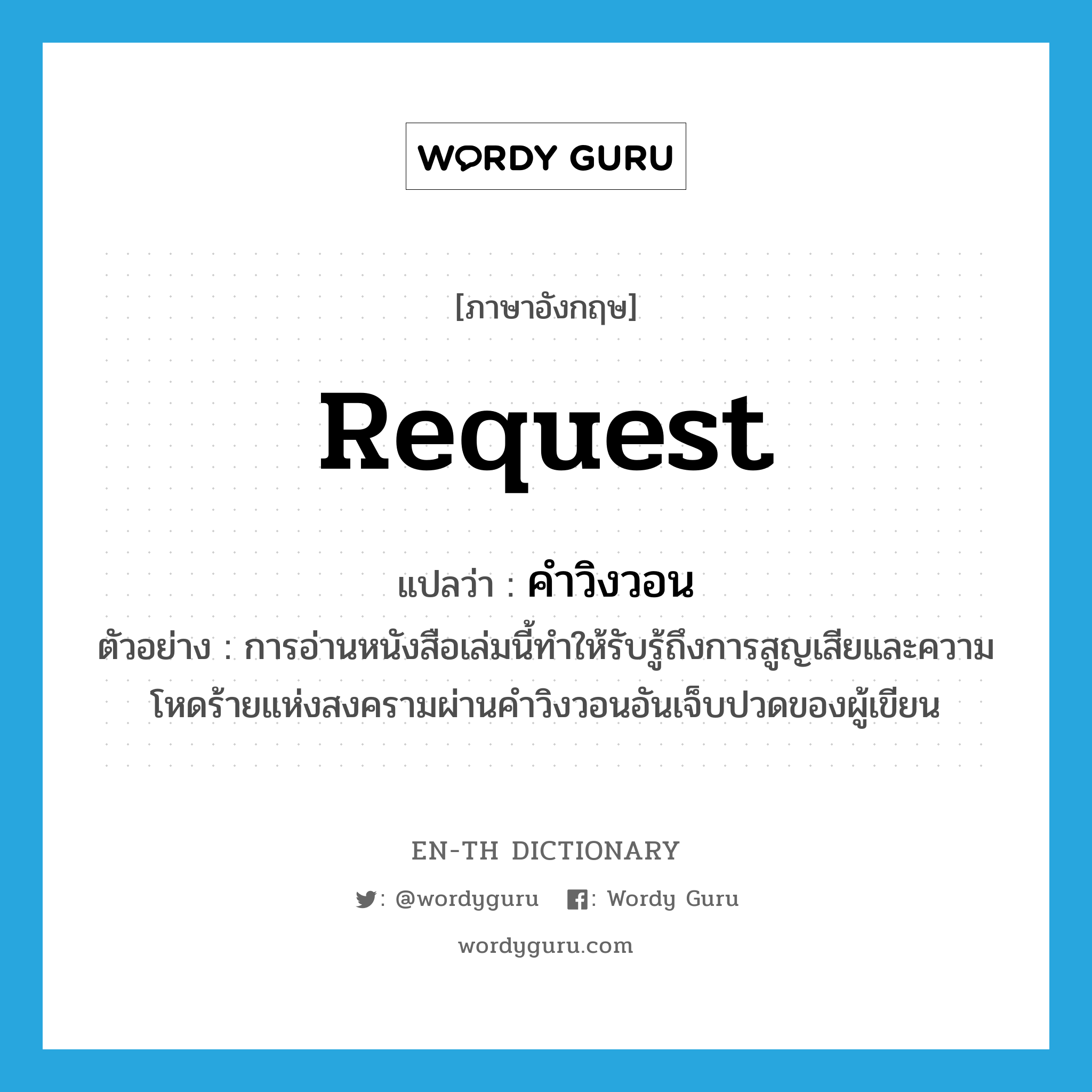 request แปลว่า?, คำศัพท์ภาษาอังกฤษ request แปลว่า คำวิงวอน ประเภท N ตัวอย่าง การอ่านหนังสือเล่มนี้ทำให้รับรู้ถึงการสูญเสียและความโหดร้ายแห่งสงครามผ่านคำวิงวอนอันเจ็บปวดของผู้เขียน หมวด N