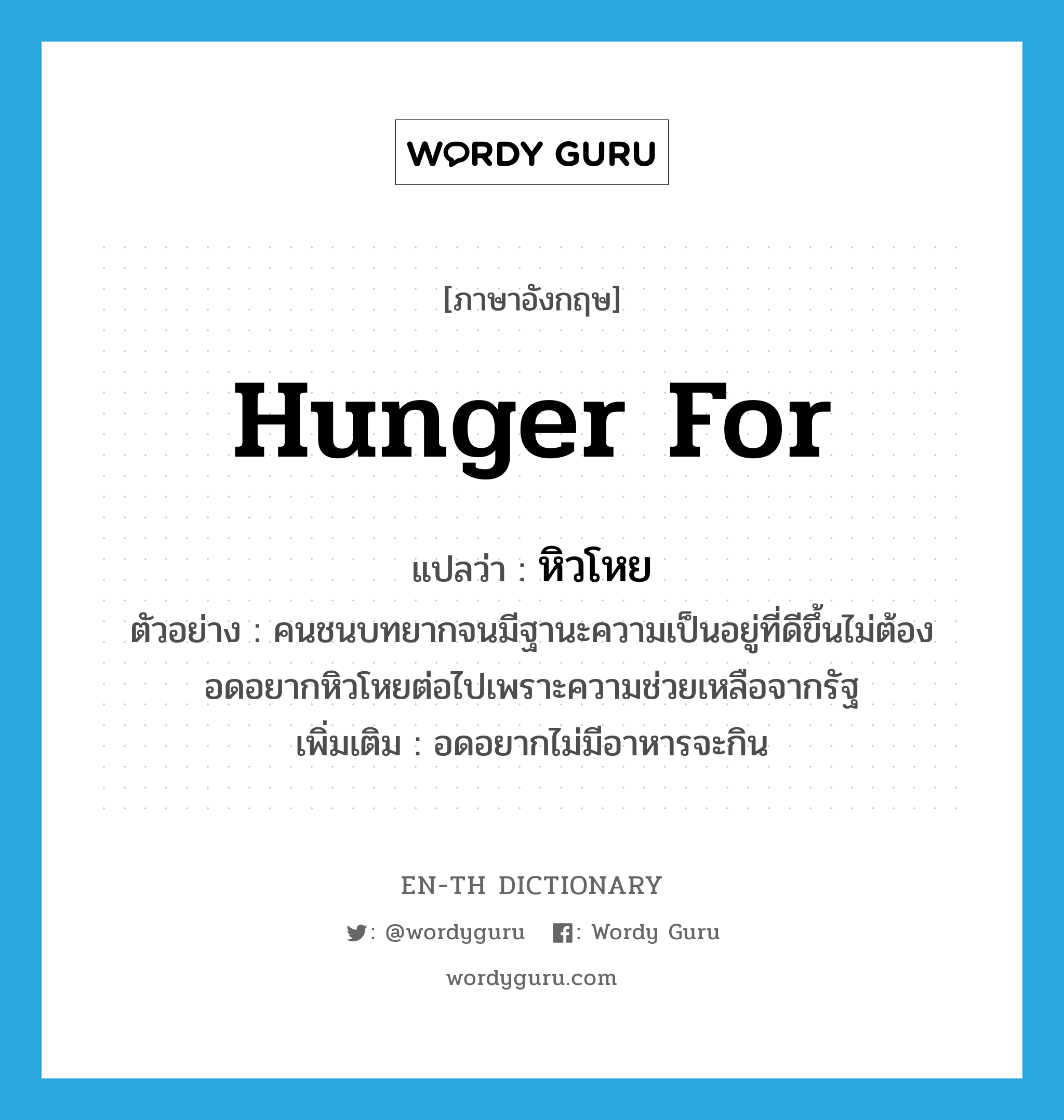 hunger for แปลว่า?, คำศัพท์ภาษาอังกฤษ hunger for แปลว่า หิวโหย ประเภท V ตัวอย่าง คนชนบทยากจนมีฐานะความเป็นอยู่ที่ดีขึ้นไม่ต้องอดอยากหิวโหยต่อไปเพราะความช่วยเหลือจากรัฐ เพิ่มเติม อดอยากไม่มีอาหารจะกิน หมวด V