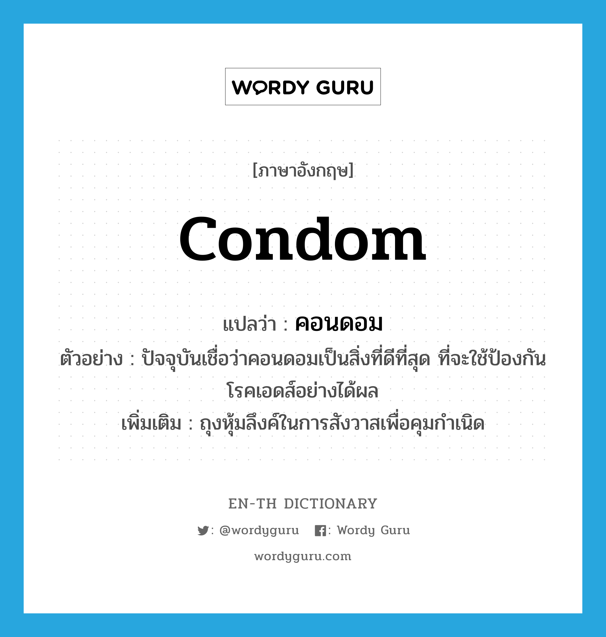 condom แปลว่า?, คำศัพท์ภาษาอังกฤษ condom แปลว่า คอนดอม ประเภท N ตัวอย่าง ปัจจุบันเชื่อว่าคอนดอมเป็นสิ่งที่ดีที่สุด ที่จะใช้ป้องกันโรคเอดส์อย่างได้ผล เพิ่มเติม ถุงหุ้มลึงค์ในการสังวาสเพื่อคุมกำเนิด หมวด N