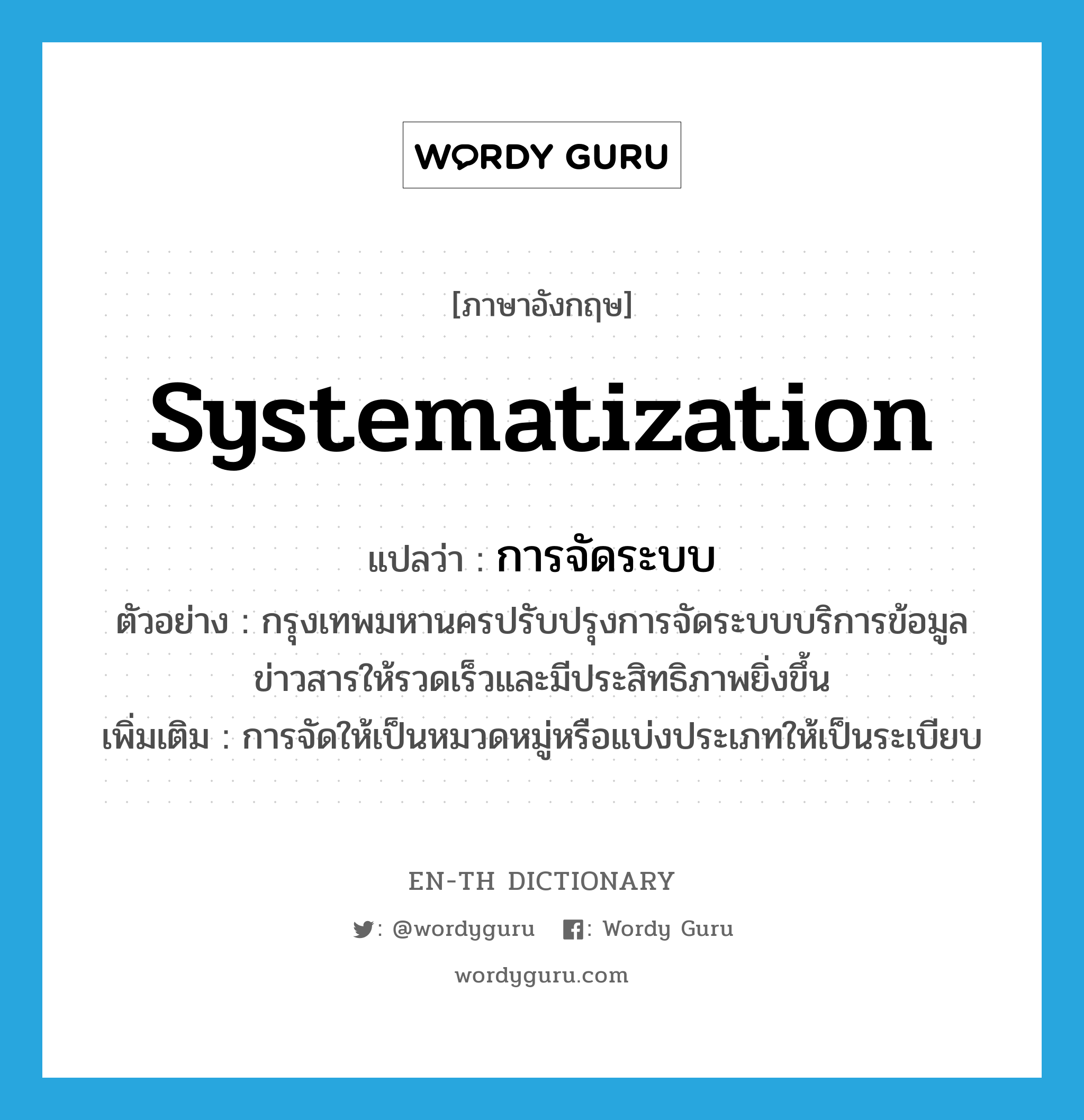 systematization แปลว่า?, คำศัพท์ภาษาอังกฤษ systematization แปลว่า การจัดระบบ ประเภท N ตัวอย่าง กรุงเทพมหานครปรับปรุงการจัดระบบบริการข้อมูลข่าวสารให้รวดเร็วและมีประสิทธิภาพยิ่งขึ้น เพิ่มเติม การจัดให้เป็นหมวดหมู่หรือแบ่งประเภทให้เป็นระเบียบ หมวด N
