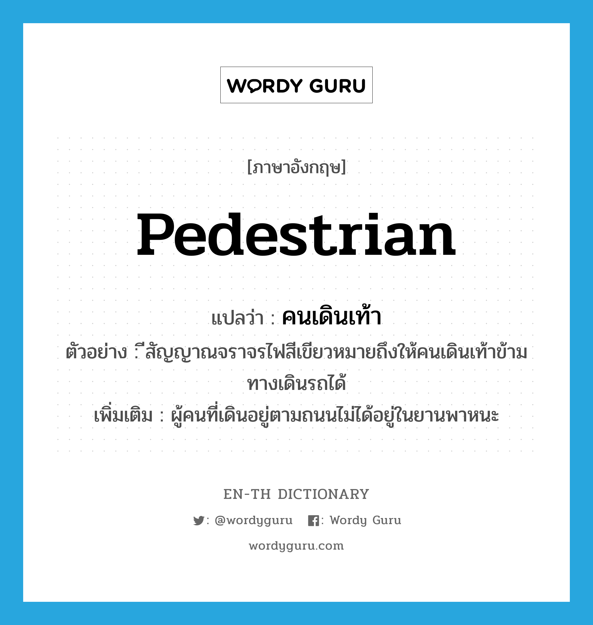 pedestrian แปลว่า?, คำศัพท์ภาษาอังกฤษ pedestrian แปลว่า คนเดินเท้า ประเภท N ตัวอย่าง ีสัญญาณจราจรไฟสีเขียวหมายถึงให้คนเดินเท้าข้ามทางเดินรถได้ เพิ่มเติม ผู้คนที่เดินอยู่ตามถนนไม่ได้อยู่ในยานพาหนะ หมวด N