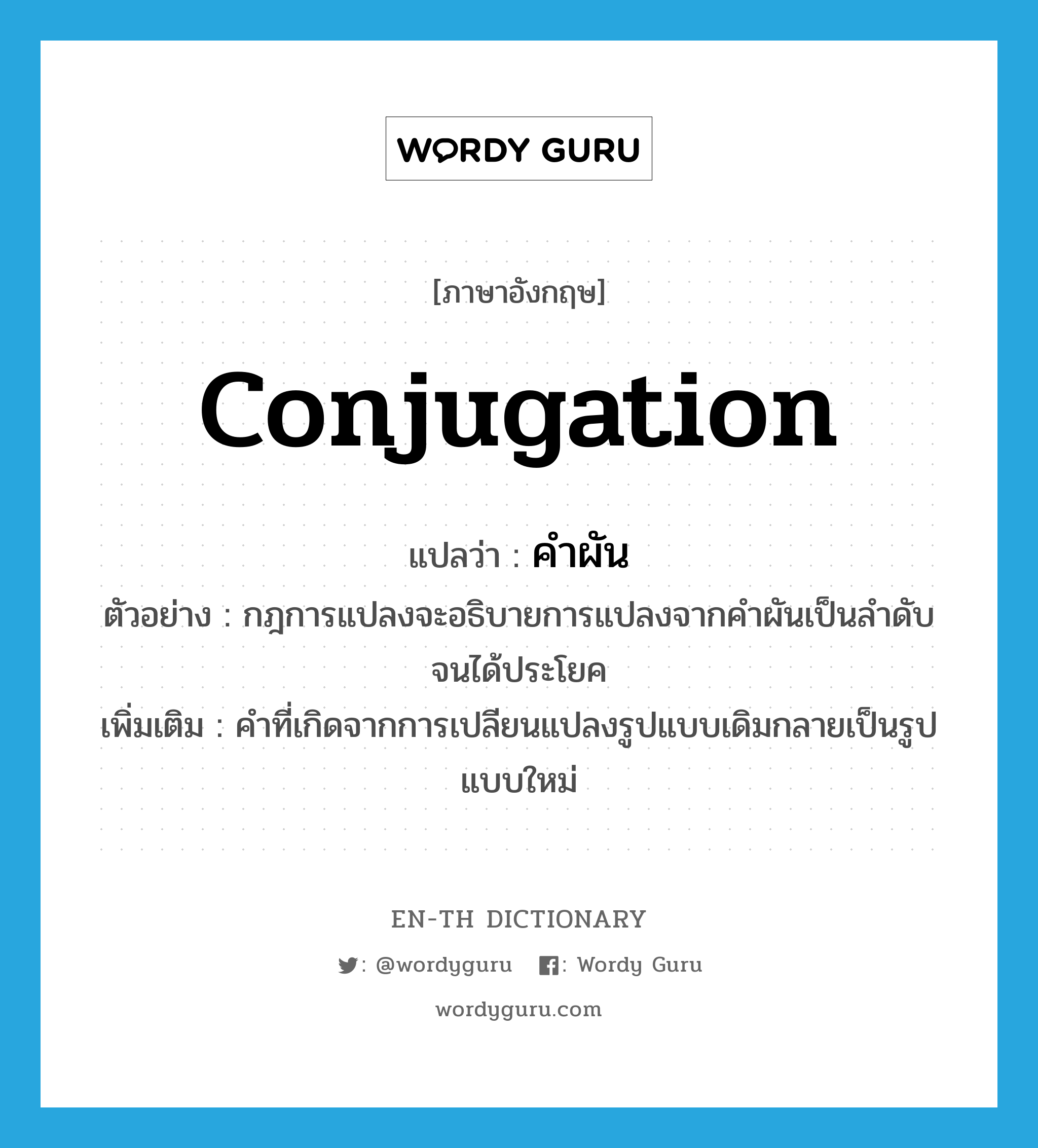 conjugation แปลว่า?, คำศัพท์ภาษาอังกฤษ conjugation แปลว่า คำผัน ประเภท N ตัวอย่าง กฎการแปลงจะอธิบายการแปลงจากคำผันเป็นลำดับจนได้ประโยค เพิ่มเติม คำที่เกิดจากการเปลียนแปลงรูปแบบเดิมกลายเป็นรูปแบบใหม่ หมวด N