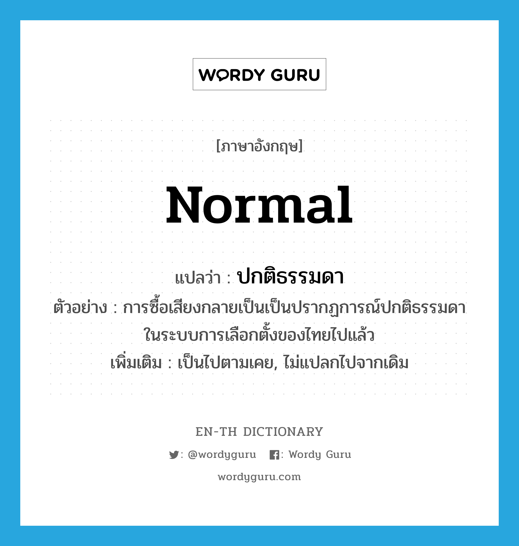 normal แปลว่า?, คำศัพท์ภาษาอังกฤษ normal แปลว่า ปกติธรรมดา ประเภท ADJ ตัวอย่าง การซื้อเสียงกลายเป็นเป็นปรากฏการณ์ปกติธรรมดาในระบบการเลือกตั้งของไทยไปแล้ว เพิ่มเติม เป็นไปตามเคย, ไม่แปลกไปจากเดิม หมวด ADJ