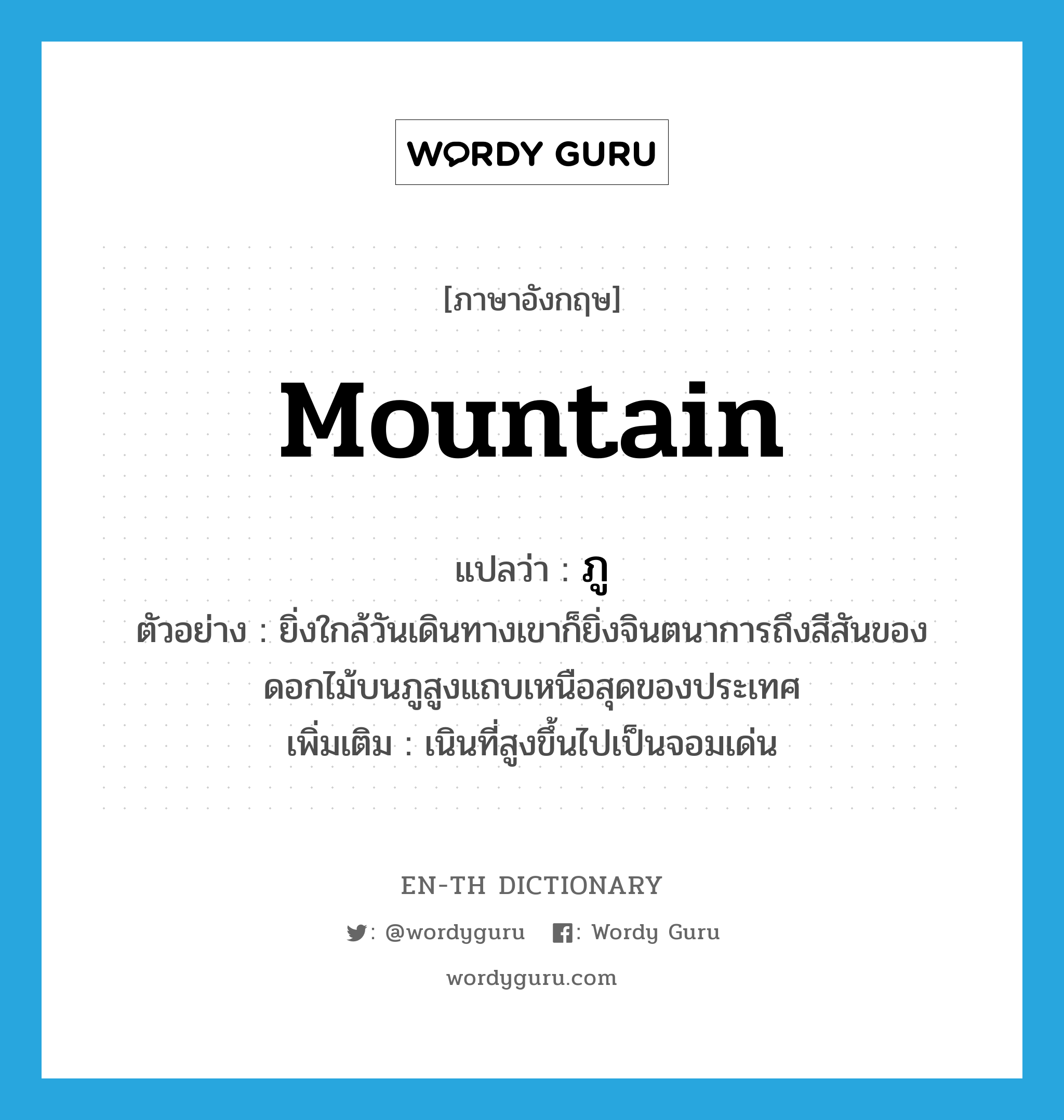mountain แปลว่า?, คำศัพท์ภาษาอังกฤษ mountain แปลว่า ภู ประเภท N ตัวอย่าง ยิ่งใกล้วันเดินทางเขาก็ยิ่งจินตนาการถึงสีสันของดอกไม้บนภูสูงแถบเหนือสุดของประเทศ เพิ่มเติม เนินที่สูงขึ้นไปเป็นจอมเด่น หมวด N