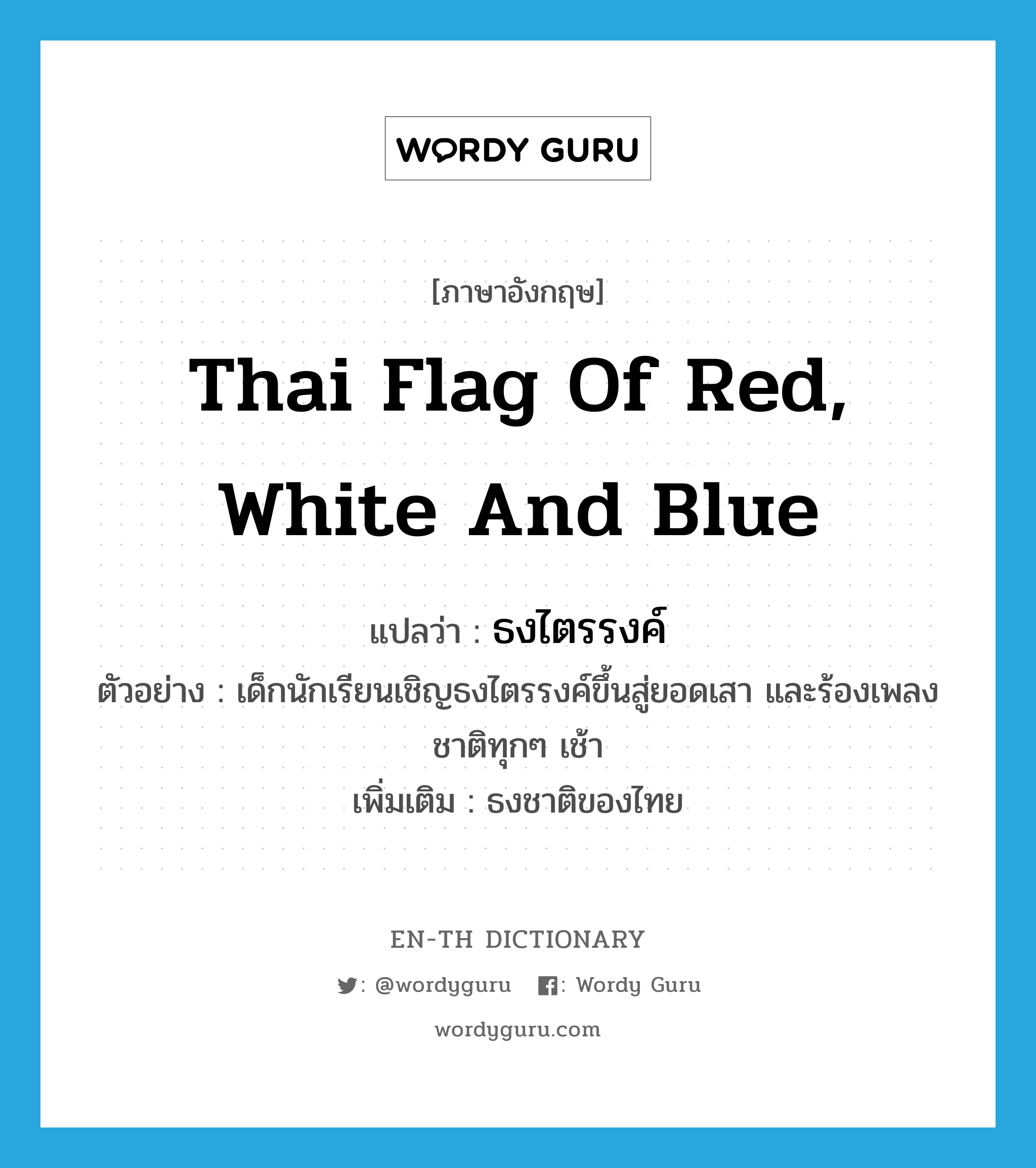 Thai flag of red, white and blue แปลว่า?, คำศัพท์ภาษาอังกฤษ Thai flag of red, white and blue แปลว่า ธงไตรรงค์ ประเภท N ตัวอย่าง เด็กนักเรียนเชิญธงไตรรงค์ขึ้นสู่ยอดเสา และร้องเพลงชาติทุกๆ เช้า เพิ่มเติม ธงชาติของไทย หมวด N
