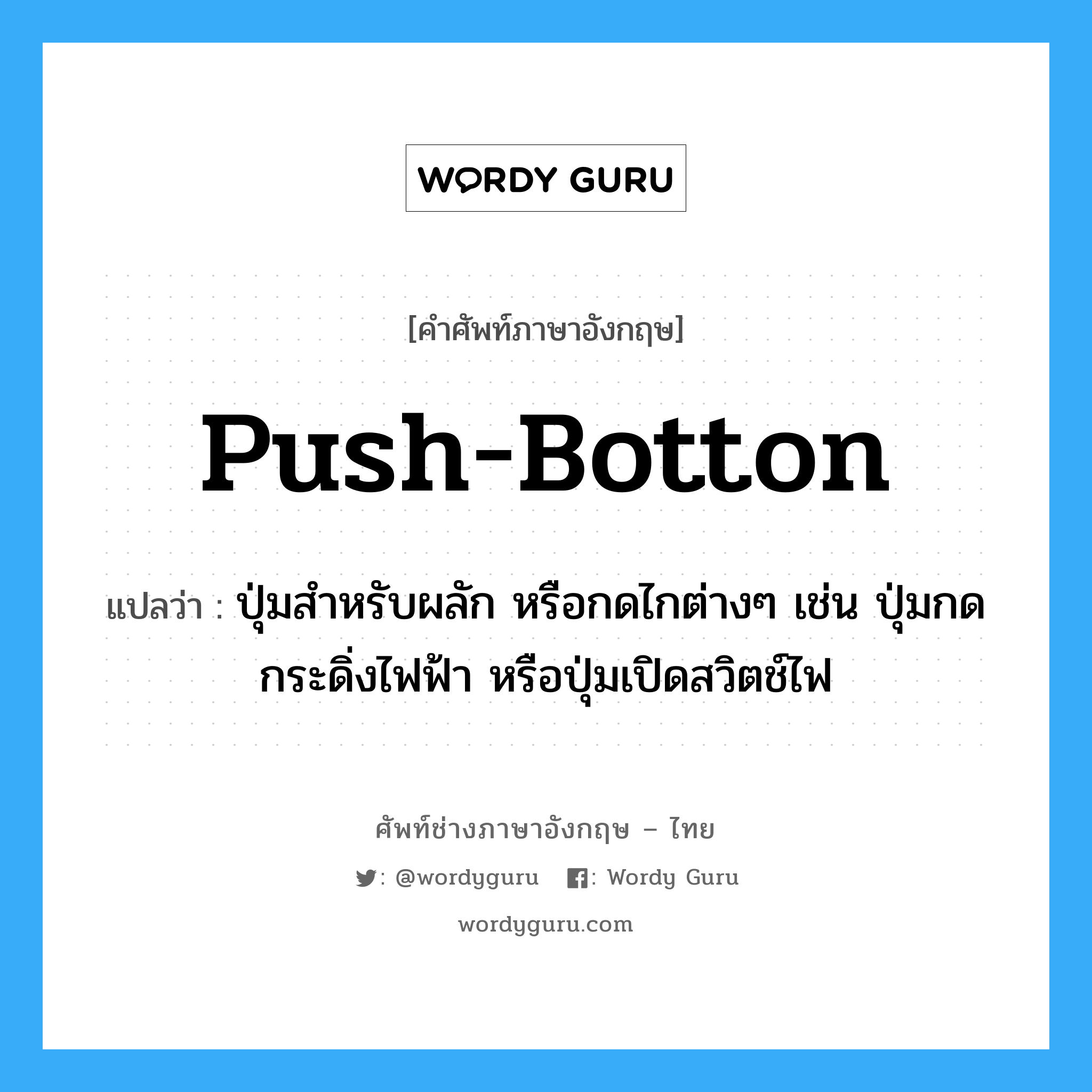 push-botton แปลว่า?, คำศัพท์ช่างภาษาอังกฤษ - ไทย push-botton คำศัพท์ภาษาอังกฤษ push-botton แปลว่า ปุ่มสำหรับผลัก หรือกดไกต่างๆ เช่น ปุ่มกดกระดิ่งไฟฟ้า หรือปุ่มเปิดสวิตช์ไฟ