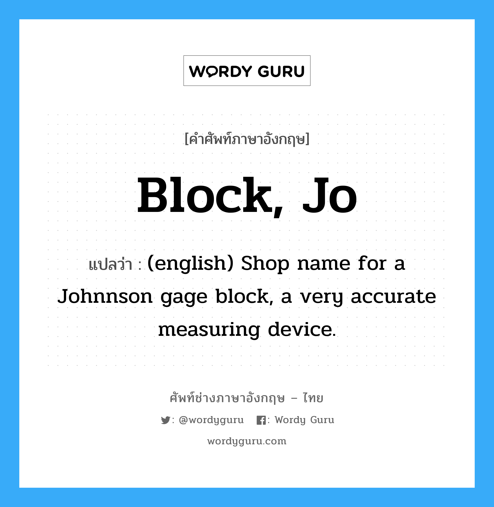 Block, Jo แปลว่า?, คำศัพท์ช่างภาษาอังกฤษ - ไทย Block, Jo คำศัพท์ภาษาอังกฤษ Block, Jo แปลว่า (english) Shop name for a Johnnson gage block, a very accurate measuring device.