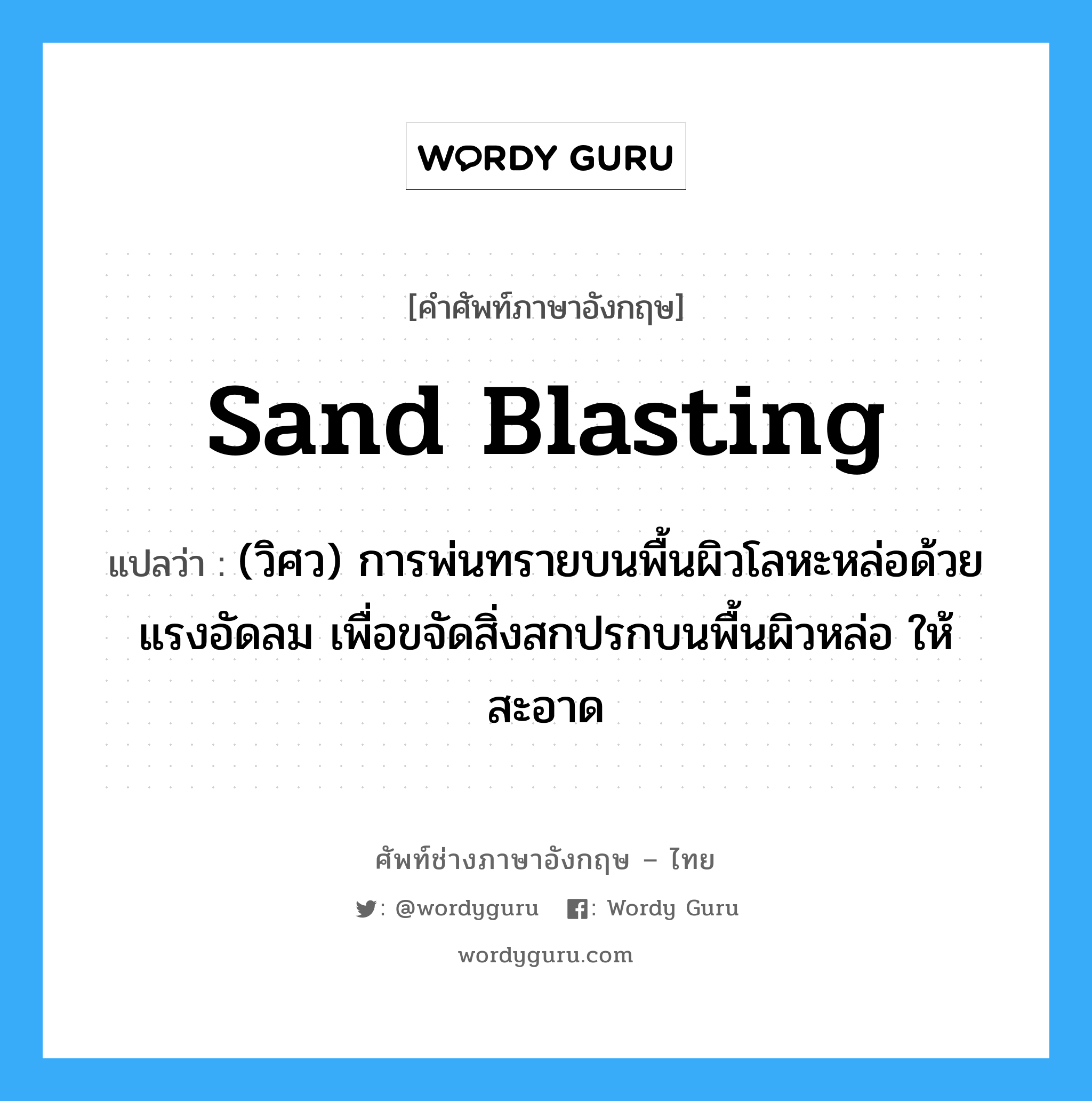 sand blasting แปลว่า?, คำศัพท์ช่างภาษาอังกฤษ - ไทย sand blasting คำศัพท์ภาษาอังกฤษ sand blasting แปลว่า (วิศว) การพ่นทรายบนพื้นผิวโลหะหล่อด้วยแรงอัดลม เพื่อขจัดสิ่งสกปรกบนพื้นผิวหล่อ ให้สะอาด