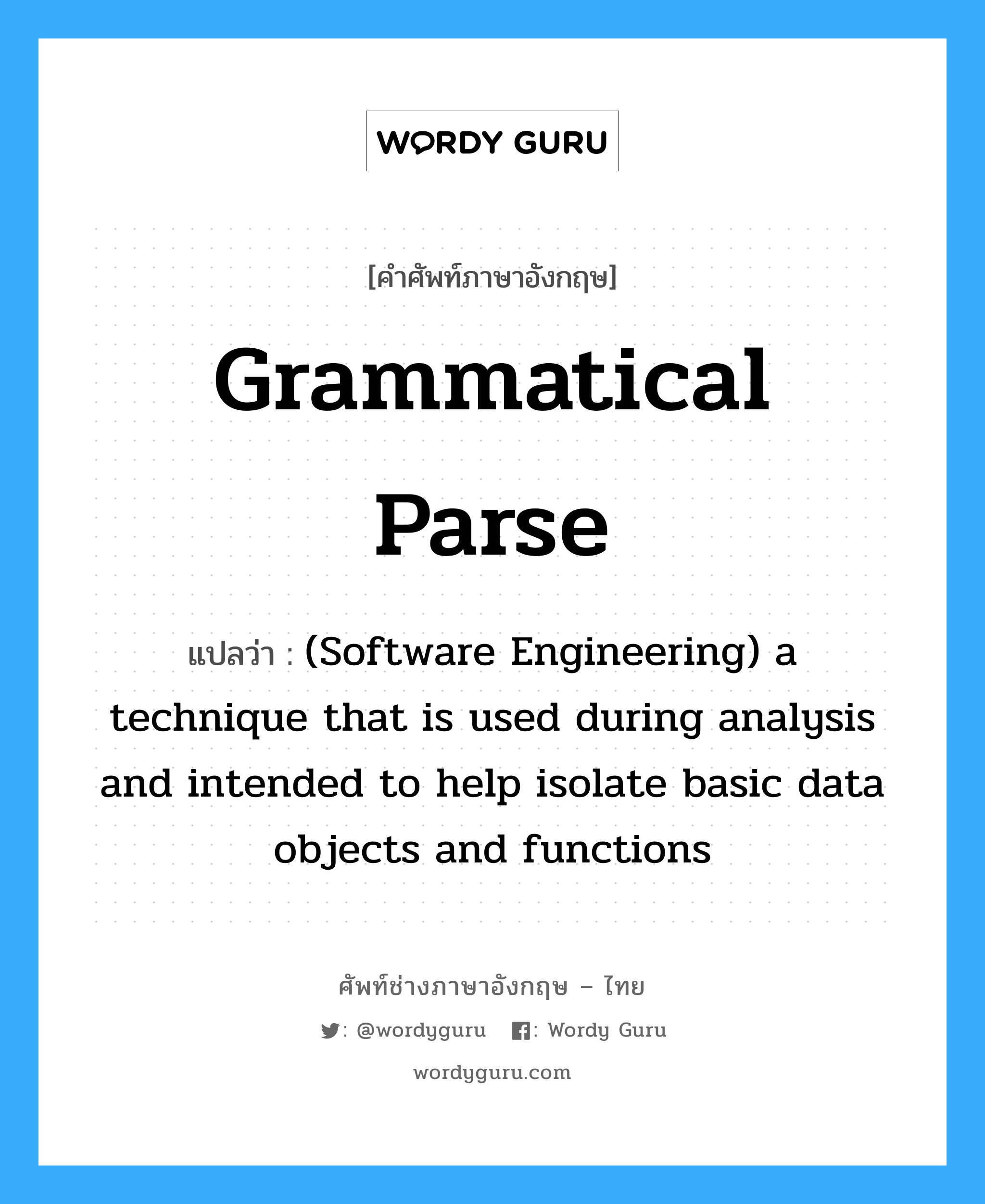 Grammatical parse แปลว่า?, คำศัพท์ช่างภาษาอังกฤษ - ไทย Grammatical parse คำศัพท์ภาษาอังกฤษ Grammatical parse แปลว่า (Software Engineering) a technique that is used during analysis and intended to help isolate basic data objects and functions