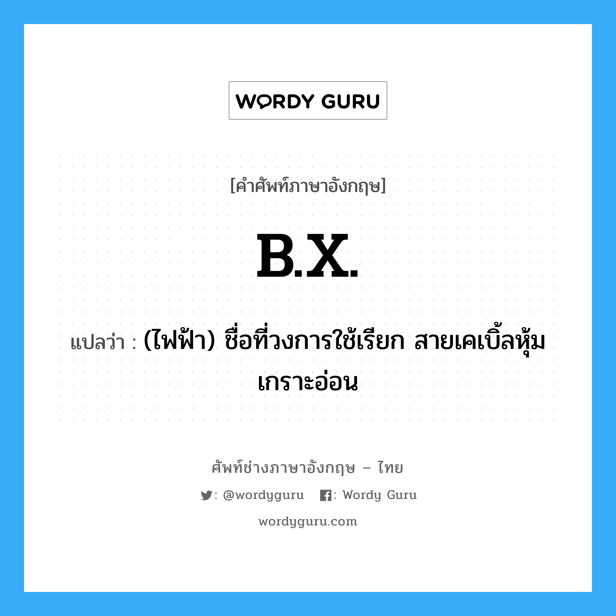 B.X. แปลว่า?, คำศัพท์ช่างภาษาอังกฤษ - ไทย B.X. คำศัพท์ภาษาอังกฤษ B.X. แปลว่า (ไฟฟ้า) ชื่อที่วงการใช้เรียก สายเคเบิ้ลหุ้มเกราะอ่อน