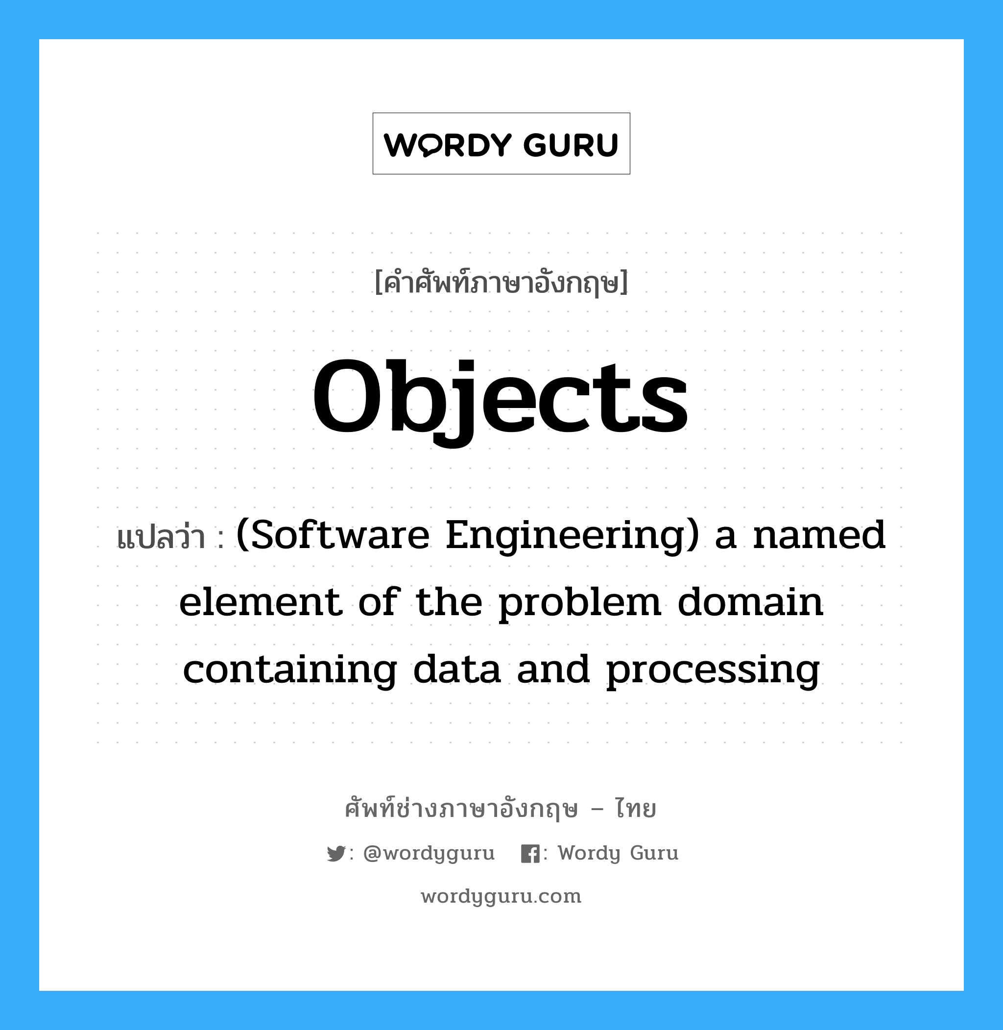 Objects แปลว่า?, คำศัพท์ช่างภาษาอังกฤษ - ไทย Objects คำศัพท์ภาษาอังกฤษ Objects แปลว่า (Software Engineering) a named element of the problem domain containing data and processing
