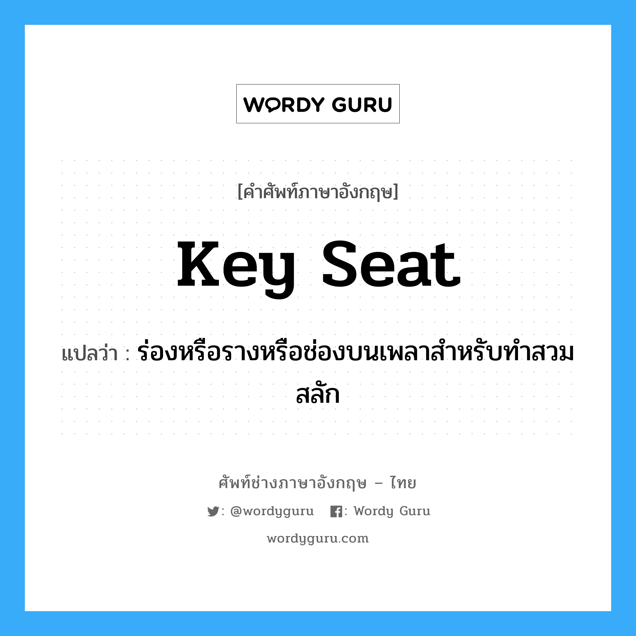 key seat แปลว่า?, คำศัพท์ช่างภาษาอังกฤษ - ไทย key seat คำศัพท์ภาษาอังกฤษ key seat แปลว่า ร่องหรือรางหรือช่องบนเพลาสำหรับทำสวมสลัก
