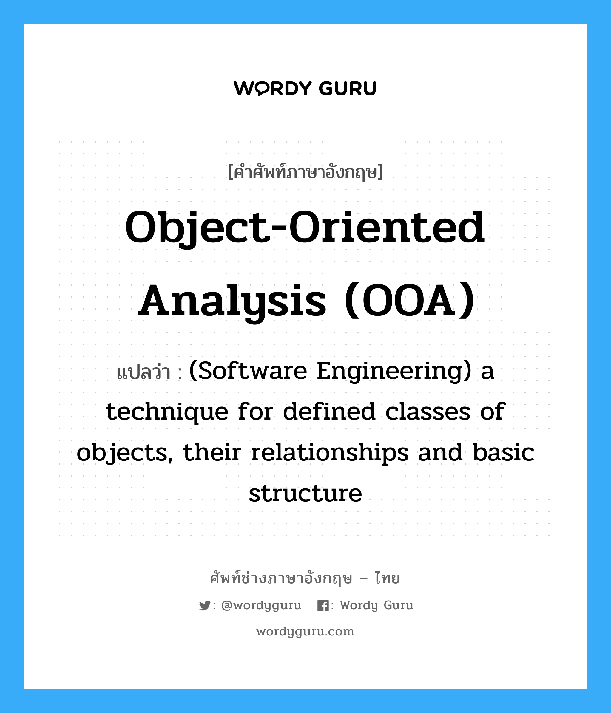 Object-oriented analysis (OOA) แปลว่า?, คำศัพท์ช่างภาษาอังกฤษ - ไทย Object-oriented analysis (OOA) คำศัพท์ภาษาอังกฤษ Object-oriented analysis (OOA) แปลว่า (Software Engineering) a technique for defined classes of objects, their relationships and basic structure