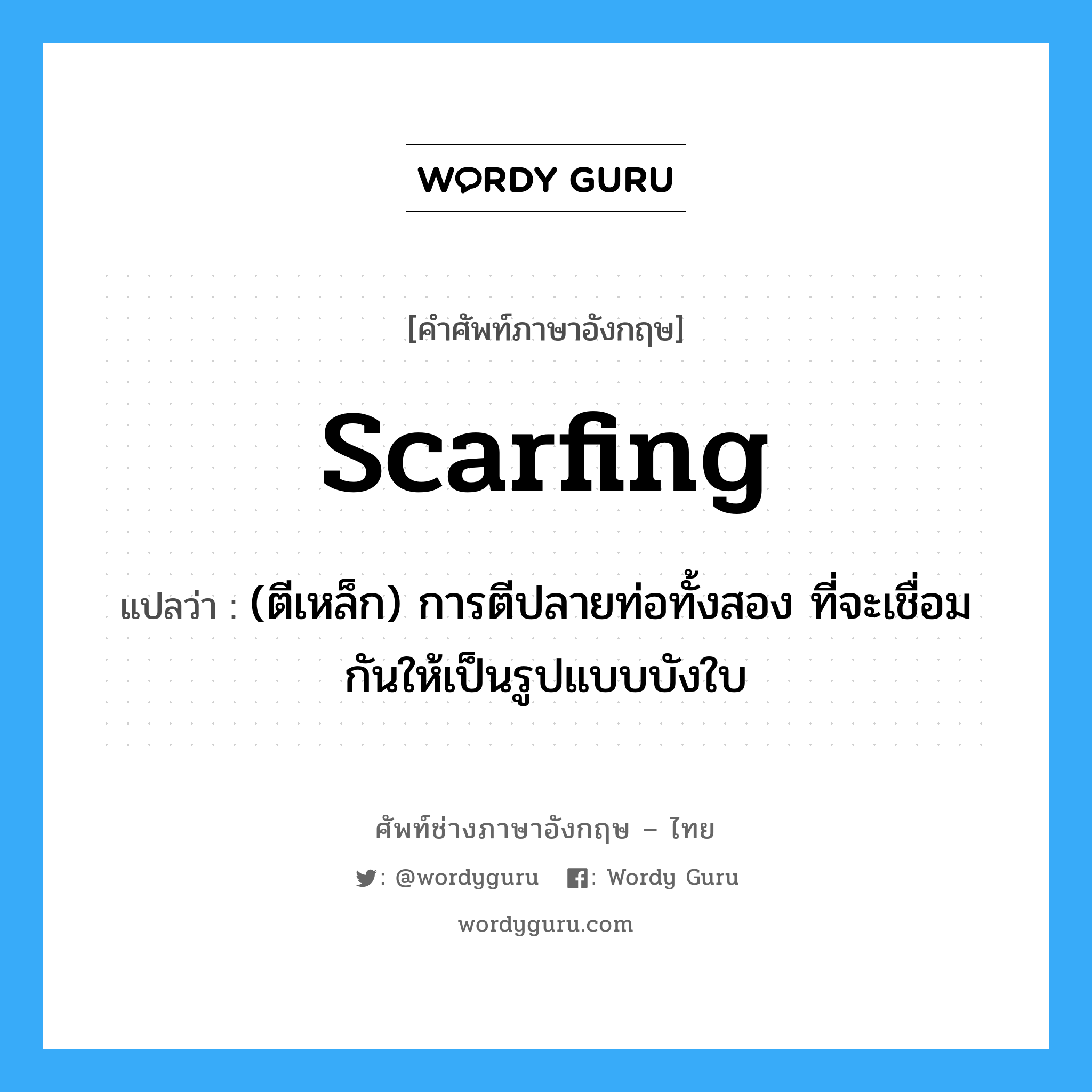 scarfing แปลว่า?, คำศัพท์ช่างภาษาอังกฤษ - ไทย scarfing คำศัพท์ภาษาอังกฤษ scarfing แปลว่า (ตีเหล็ก) การตีปลายท่อทั้งสอง ที่จะเชื่อมกันให้เป็นรูปแบบบังใบ