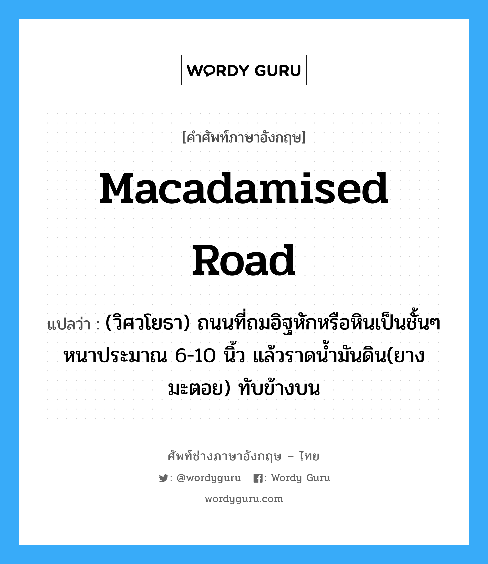 macadamised road แปลว่า?, คำศัพท์ช่างภาษาอังกฤษ - ไทย macadamised road คำศัพท์ภาษาอังกฤษ macadamised road แปลว่า (วิศวโยธา) ถนนที่ถมอิฐหักหรือหินเป็นชั้นๆ หนาประมาณ 6-10 นิ้ว แล้วราดน้ำมันดิน(ยางมะตอย) ทับข้างบน