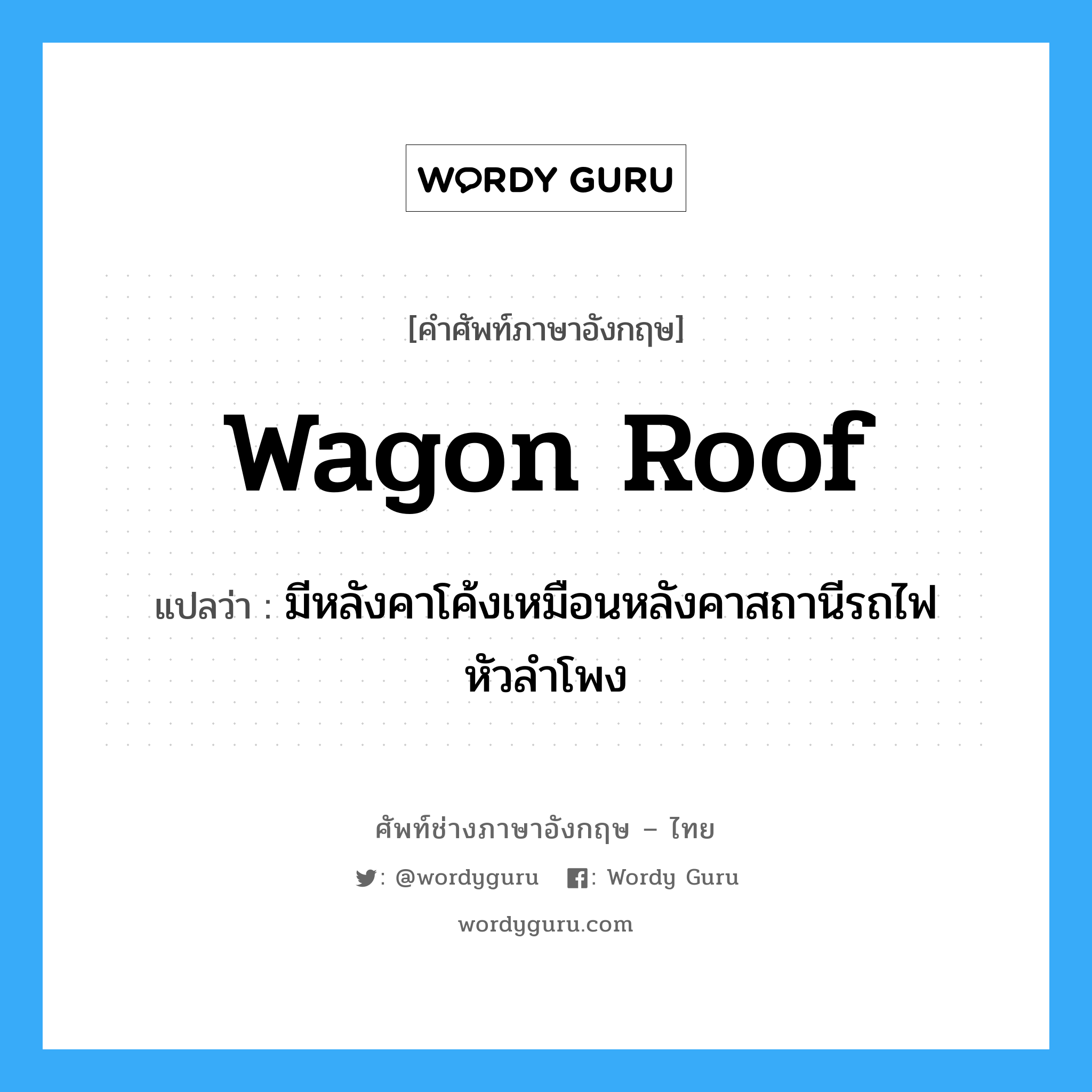 wagon roof แปลว่า?, คำศัพท์ช่างภาษาอังกฤษ - ไทย wagon roof คำศัพท์ภาษาอังกฤษ wagon roof แปลว่า มีหลังคาโค้งเหมือนหลังคาสถานีรถไฟหัวลำโพง